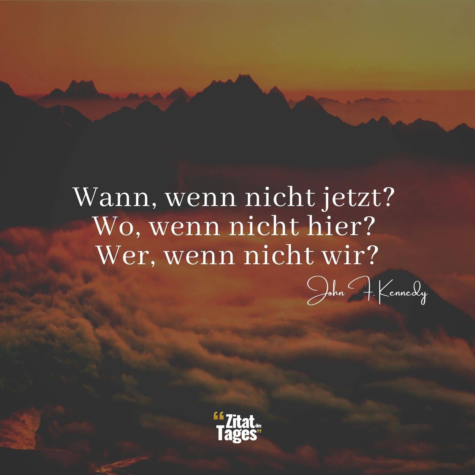 Wann, wenn nicht jetzt? Wo, wenn nicht hier? Wer, wenn nicht wir? - John F. Kennedy