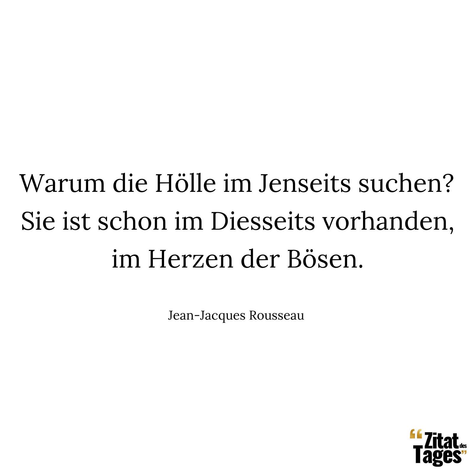 Warum die Hölle im Jenseits suchen? Sie ist schon im Diesseits vorhanden, im Herzen der Bösen. - Jean-Jacques Rousseau