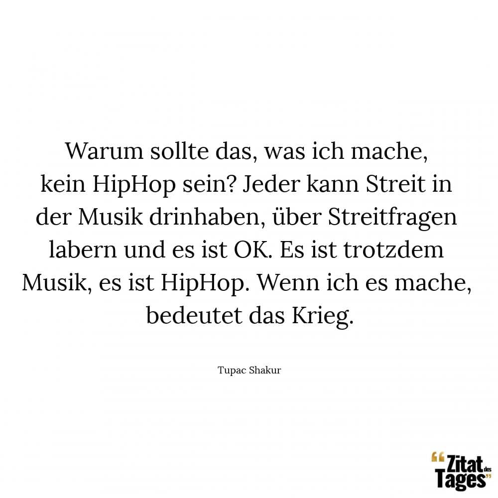 Warum sollte das, was ich mache, kein HipHop sein? Jeder kann Streit in der Musik drinhaben, über Streitfragen labern und es ist OK. Es ist trotzdem Musik, es ist HipHop. Wenn ich es mache, bedeutet das Krieg. - Tupac Shakur