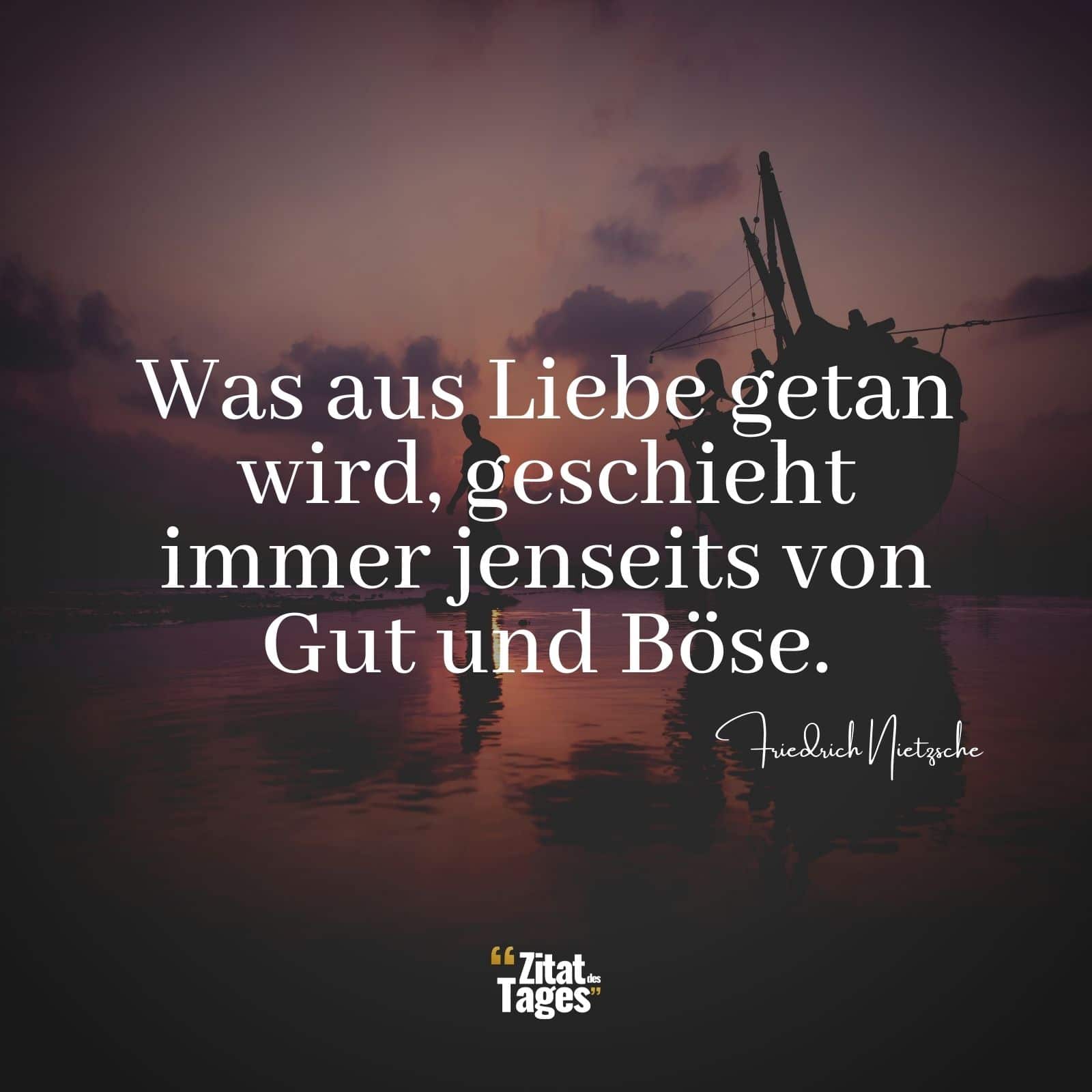 Was aus Liebe getan wird, geschieht immer jenseits von Gut und Böse. - Friedrich Nietzsche