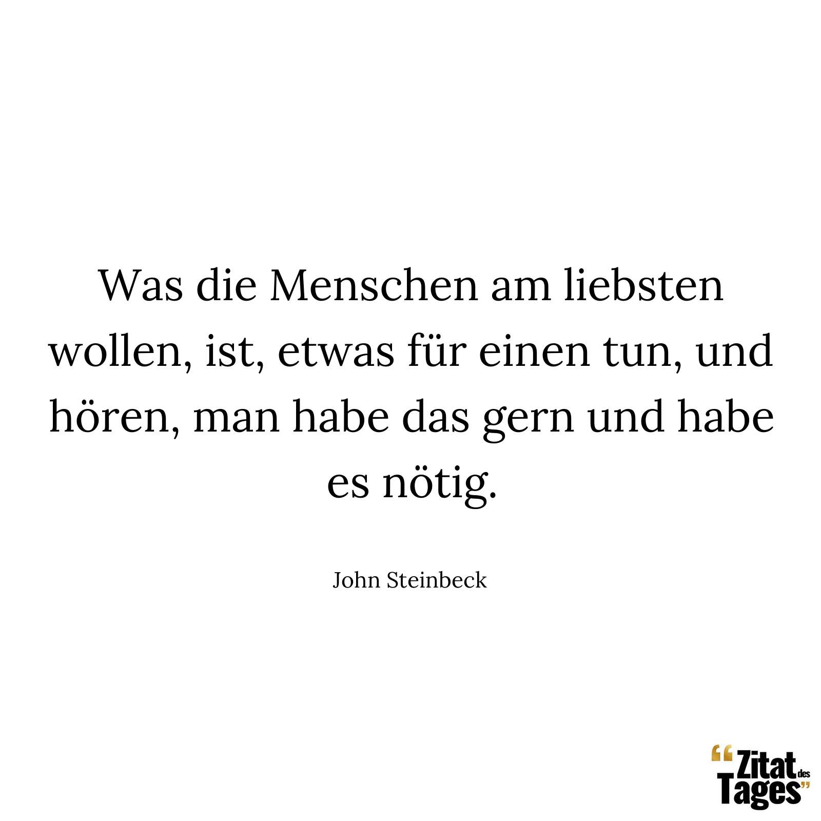 Was die Menschen am liebsten wollen, ist, etwas für einen tun, und hören, man habe das gern und habe es nötig. - John Steinbeck