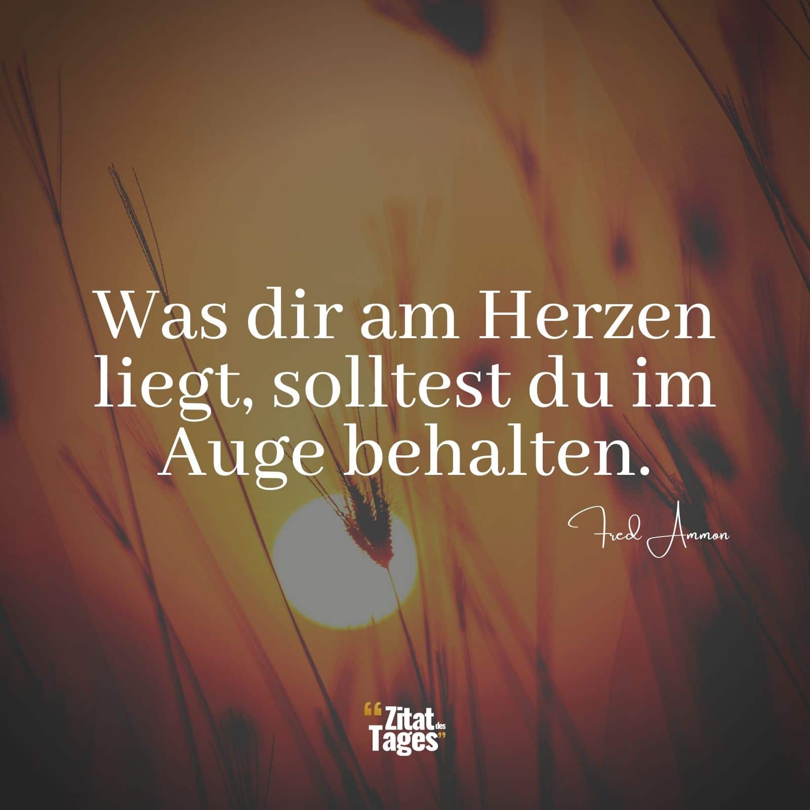 Was dir am Herzen liegt, solltest du im Auge behalten. - Fred Ammon