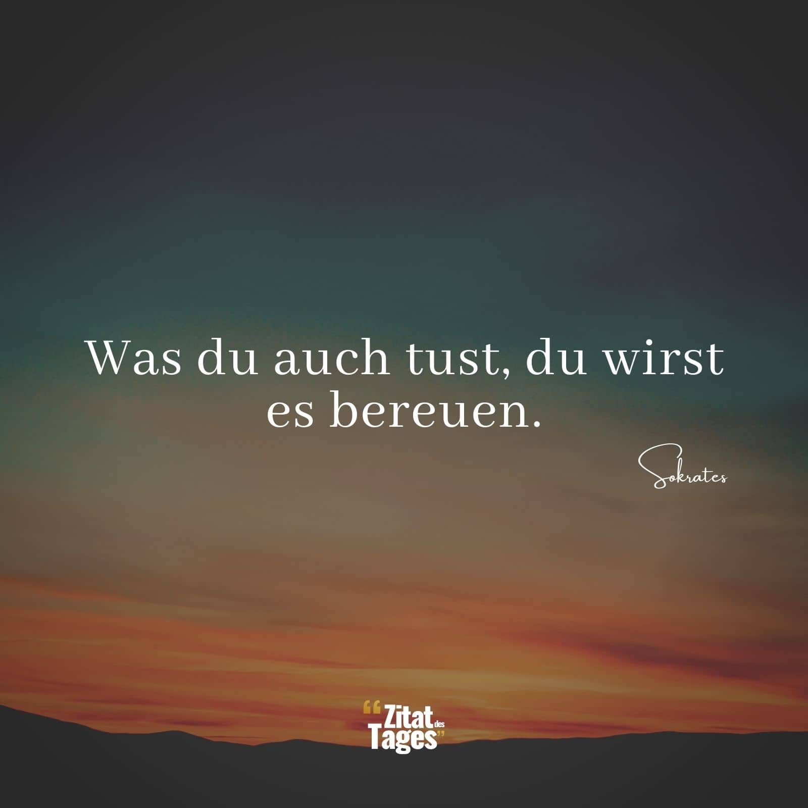 Was du auch tust, du wirst es bereuen. - Sokrates