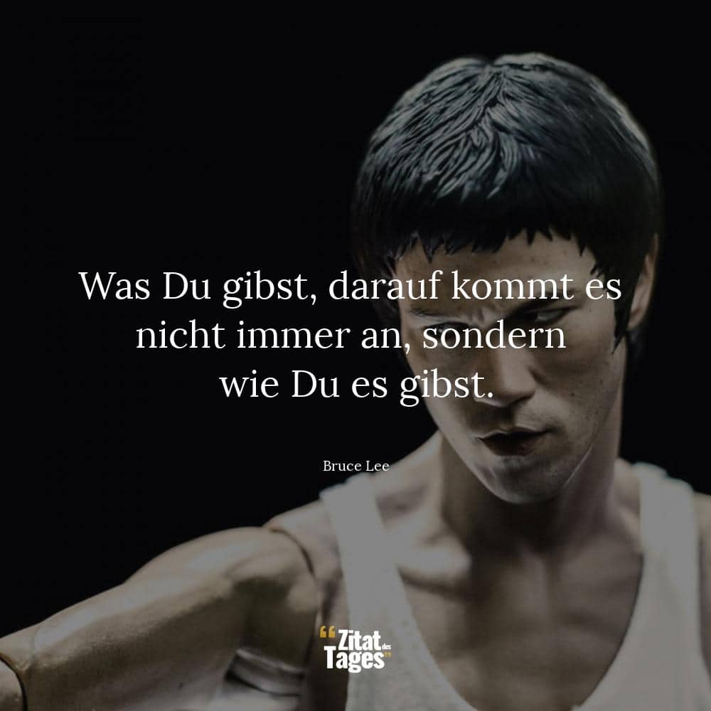 Was Du gibst, darauf kommt es nicht immer an, sondern wie Du es gibst. - Bruce Lee