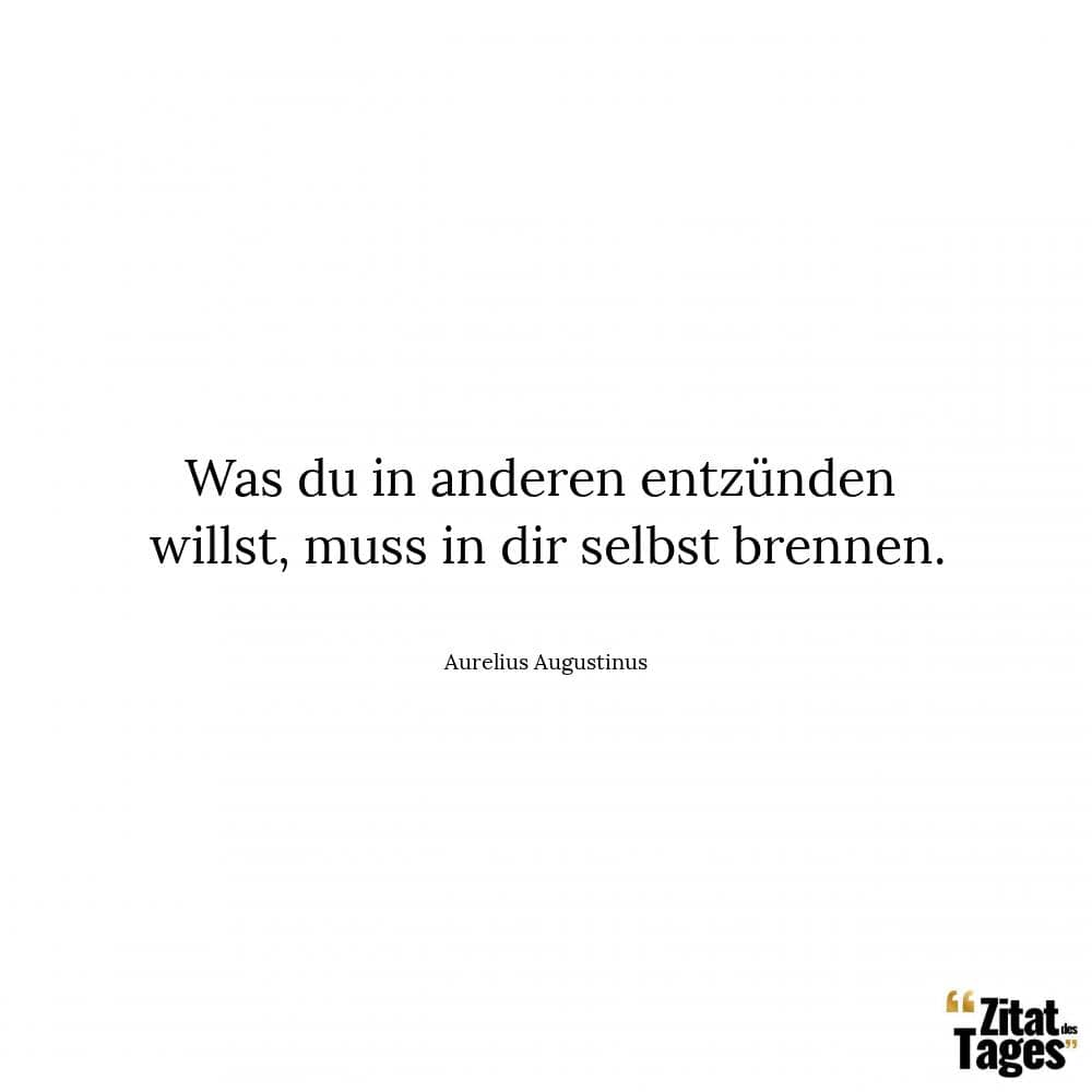 Was du in anderen entzünden willst, muss in dir selbst brennen. - Aurelius Augustinus