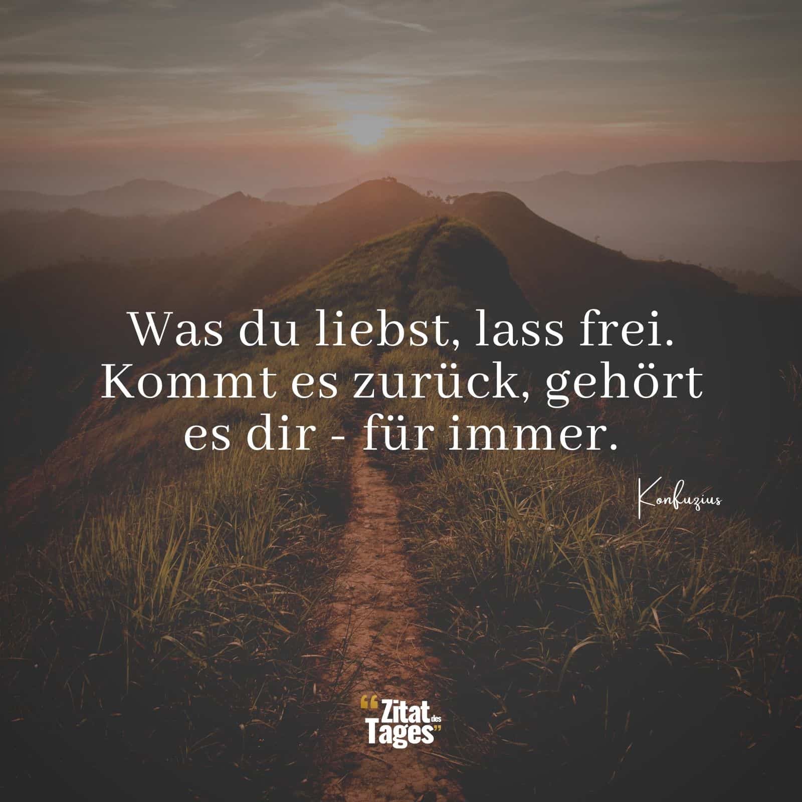 Was du liebst, lass frei. Kommt es zurück, gehört es dir - für immer. - Konfuzius