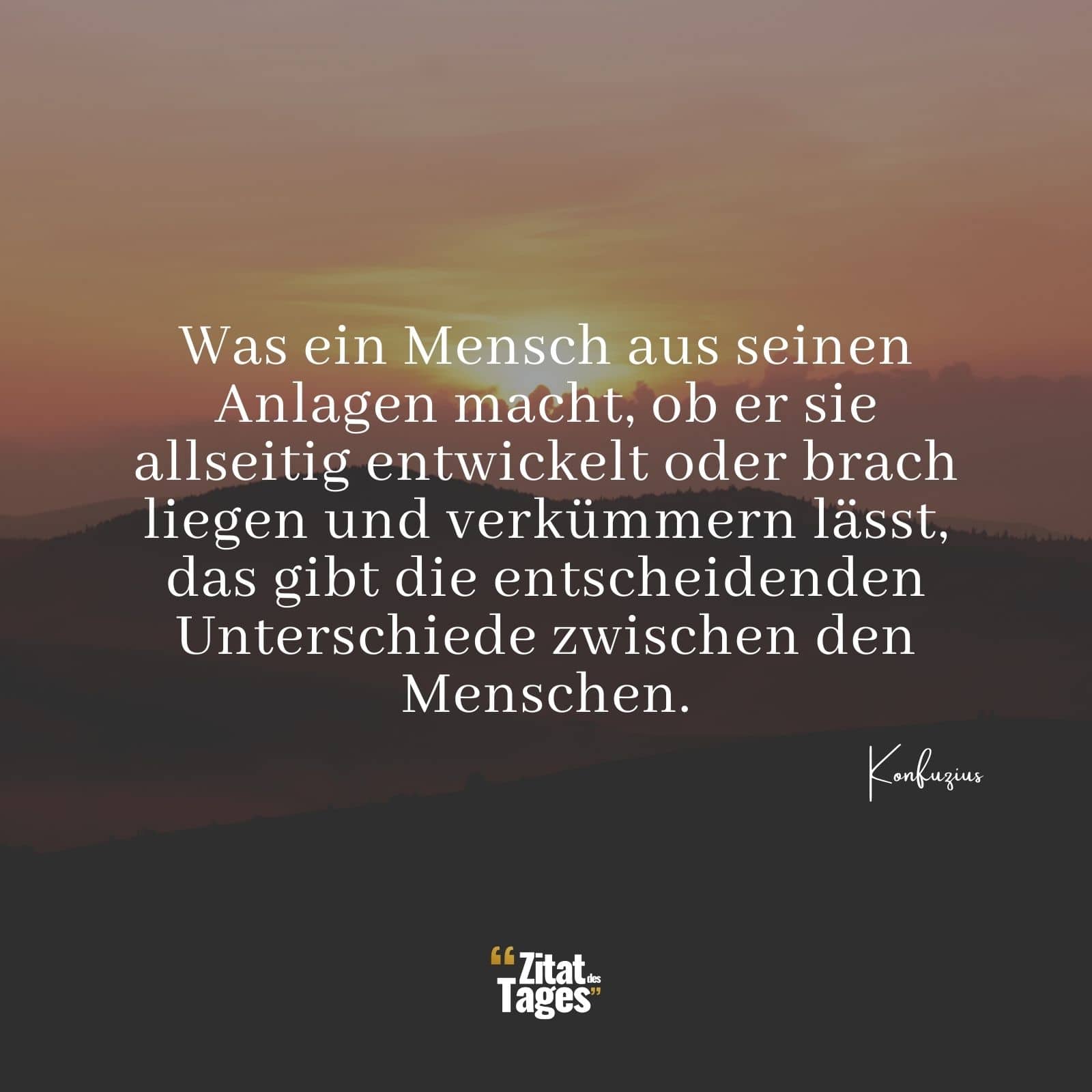 Was ein Mensch aus seinen Anlagen macht, ob er sie allseitig entwickelt oder brach liegen und verkümmern lässt, das gibt die entscheidenden Unterschiede zwischen den Menschen. - Konfuzius