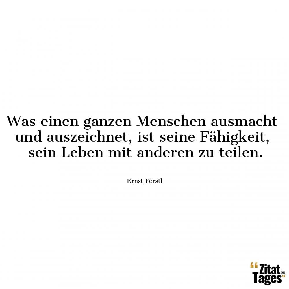 Was einen ganzen Menschen ausmacht und auszeichnet, ist seine Fähigkeit, sein Leben mit anderen zu teilen. - Ernst Ferstl