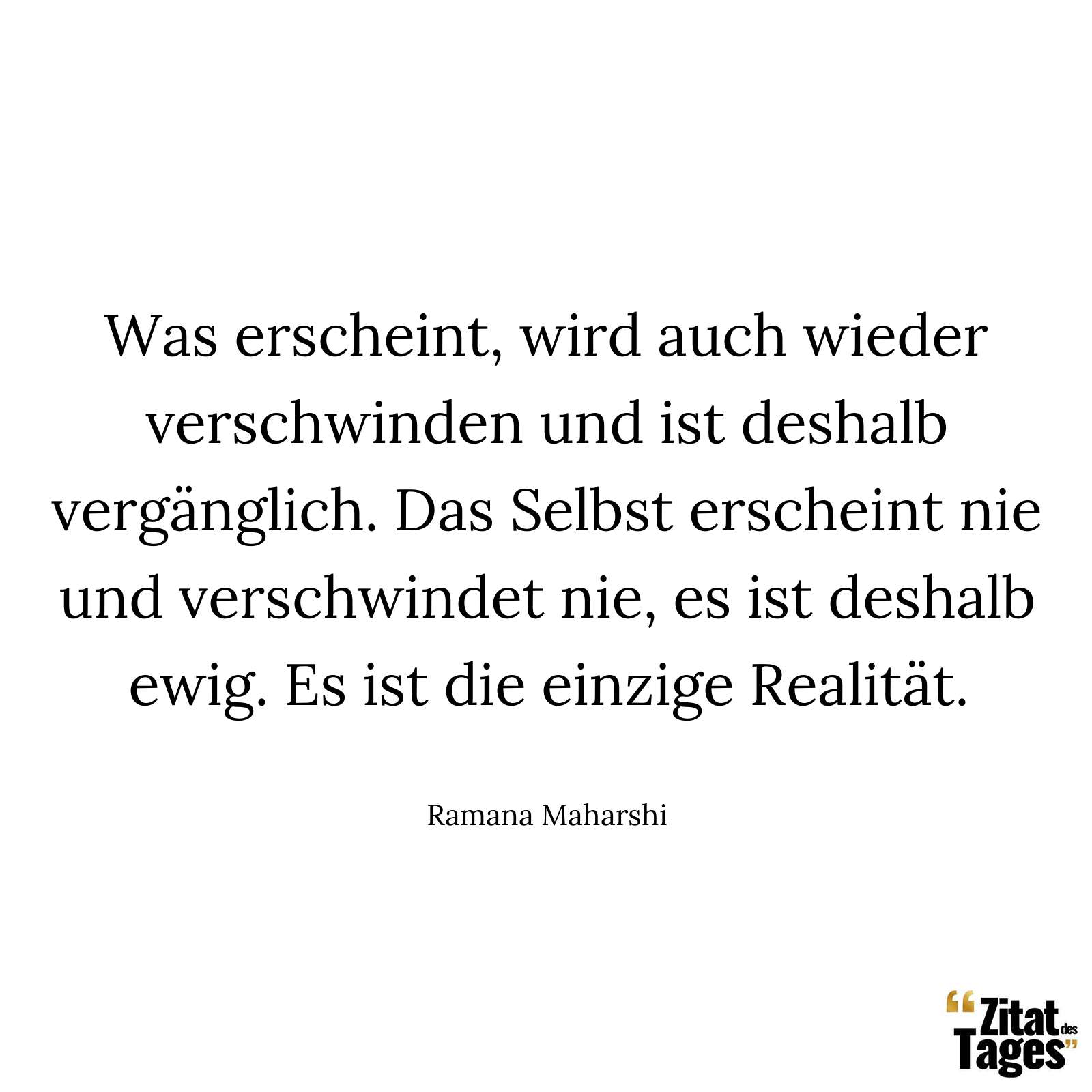 Was erscheint, wird auch wieder verschwinden und ist deshalb vergänglich. Das Selbst erscheint nie und verschwindet nie, es ist deshalb ewig. Es ist die einzige Realität. - Ramana Maharshi