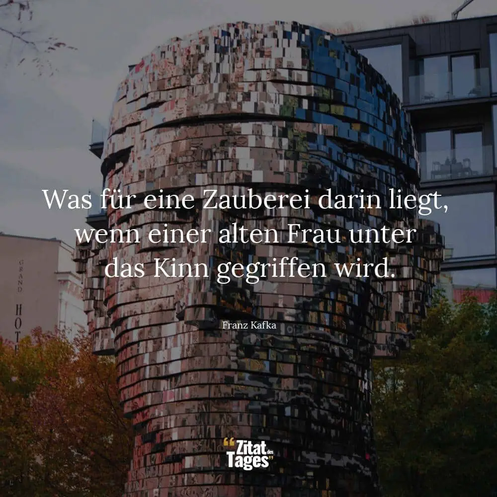 Was für eine Zauberei darin liegt, wenn einer alten Frau unter das Kinn gegriffen wird. - Franz Kafka