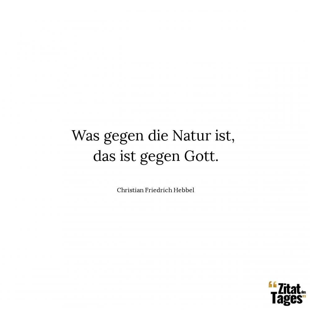 Was gegen die Natur ist, das ist gegen Gott. - Christian Friedrich Hebbel