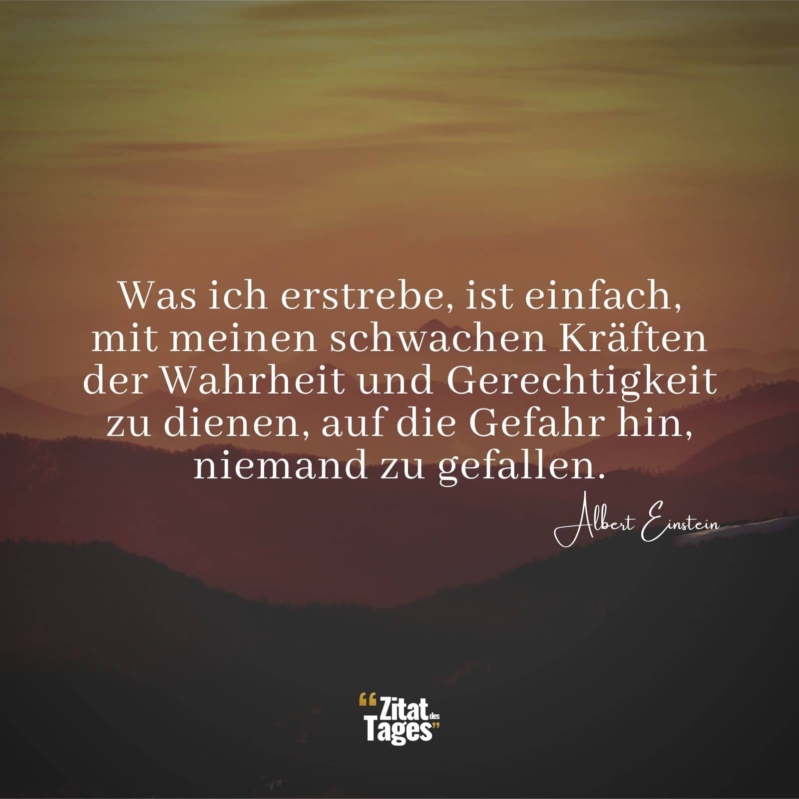 Was ich erstrebe, ist einfach, mit meinen schwachen Kräften der Wahrheit und Gerechtigkeit zu dienen, auf die Gefahr hin, niemand zu gefallen. - Albert Einstein