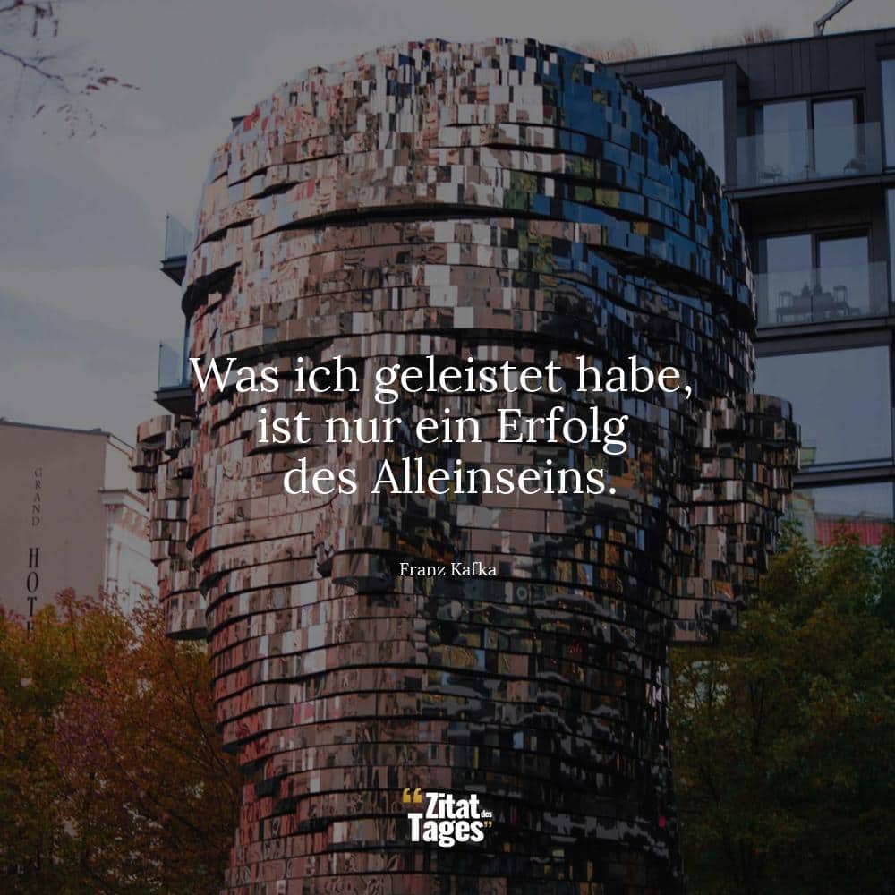 Was ich geleistet habe, ist nur ein Erfolg des Alleinseins. - Franz Kafka