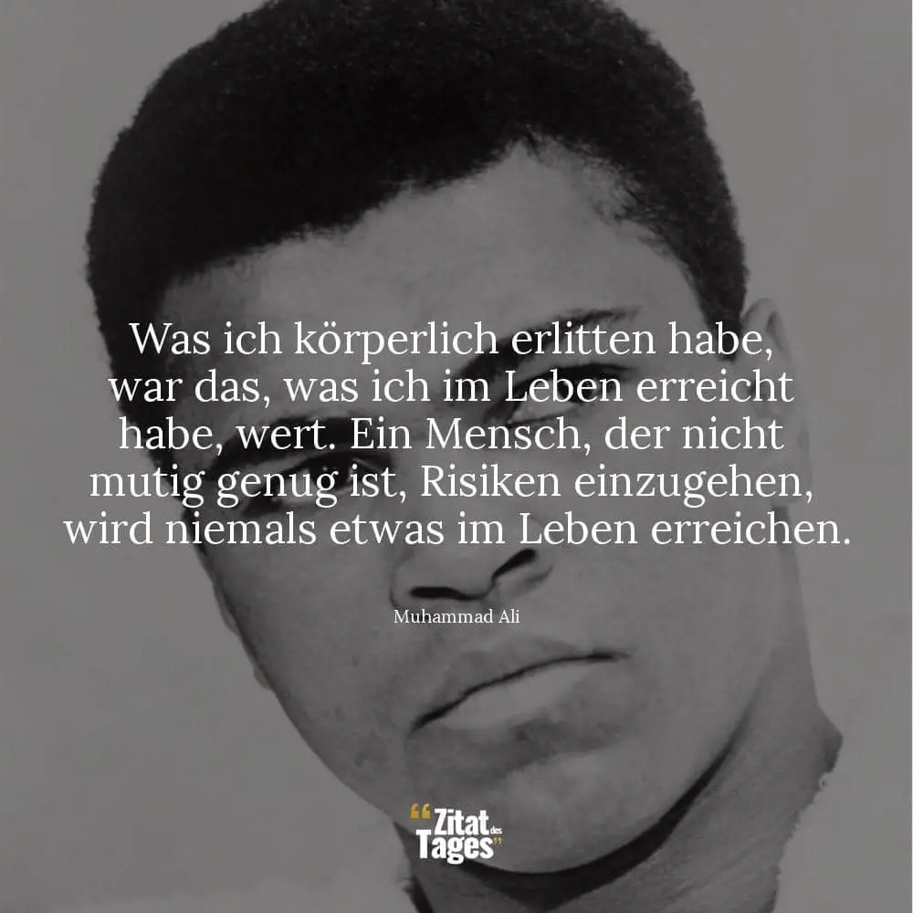 Was ich körperlich erlitten habe, war das, was ich im Leben erreicht habe, wert. Ein Mensch, der nicht mutig genug ist, Risiken einzugehen, wird niemals etwas im Leben erreichen. - Muhammad Ali