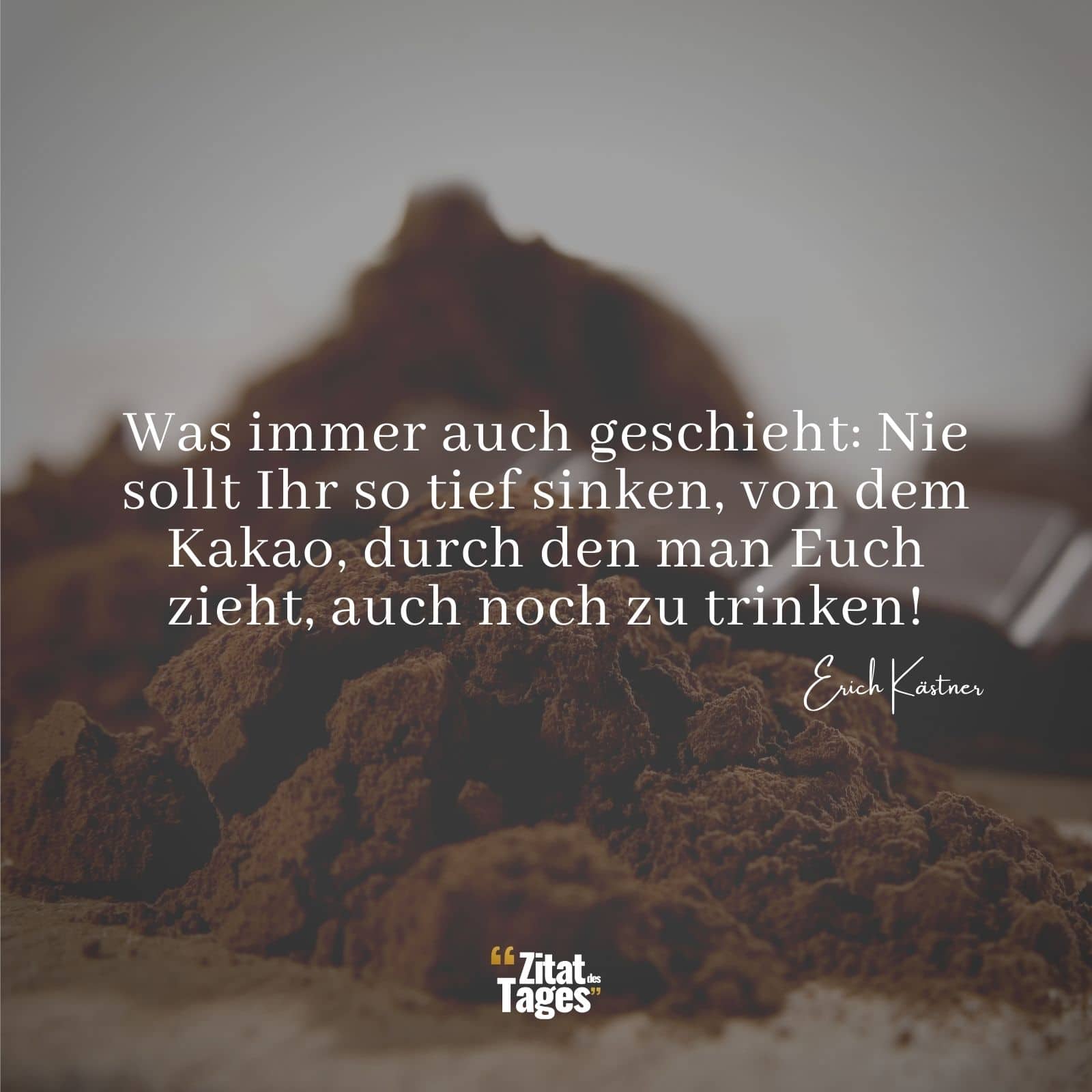 Was immer auch geschieht: Nie sollt Ihr so tief sinken, von dem Kakao, durch den man Euch zieht, auch noch zu trinken! - Erich Kästner