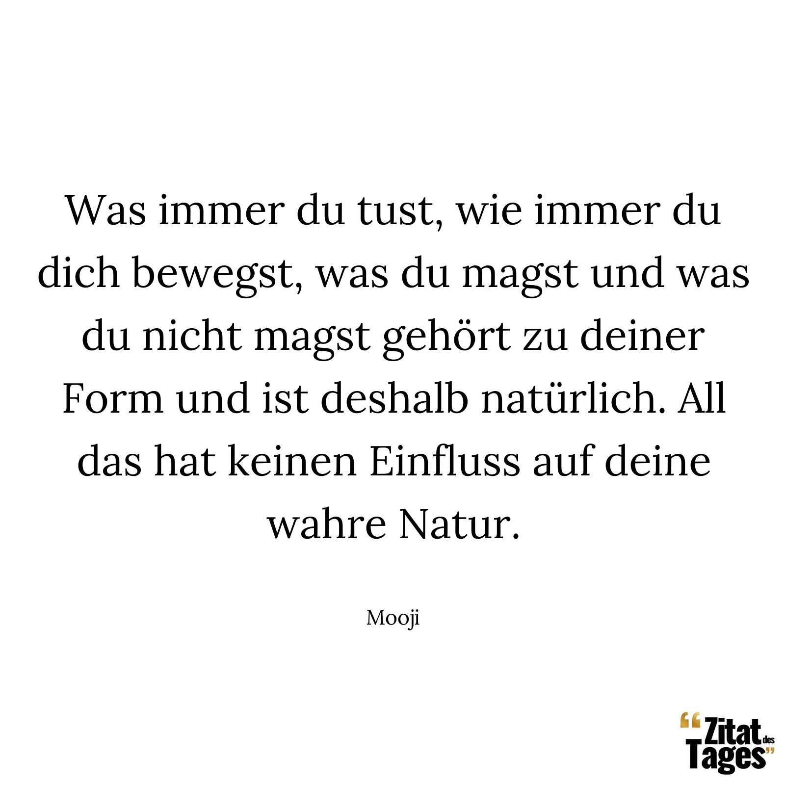 Was immer du tust, wie immer du dich bewegst, was du magst und was du nicht magst gehört zu deiner Form und ist deshalb natürlich. All das hat keinen Einfluss auf deine wahre Natur. - Mooji