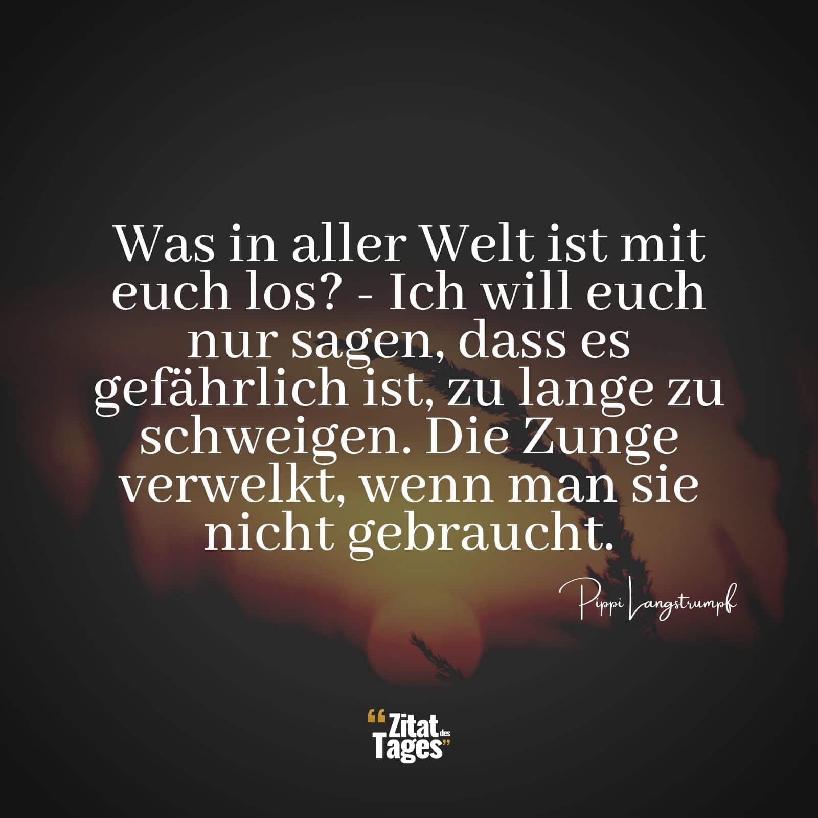 Was in aller Welt ist mit euch los? - Ich will euch nur sagen, dass es gefährlich ist, zu lange zu schweigen. Die Zunge verwelkt, wenn man sie nicht gebraucht. - Pippi Langstrumpf