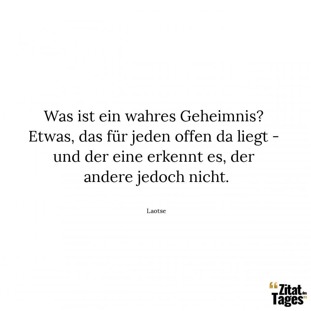 Was ist ein wahres Geheimnis? Etwas, das für jeden offen da liegt - und der eine erkennt es, der andere jedoch nicht. - Laotse