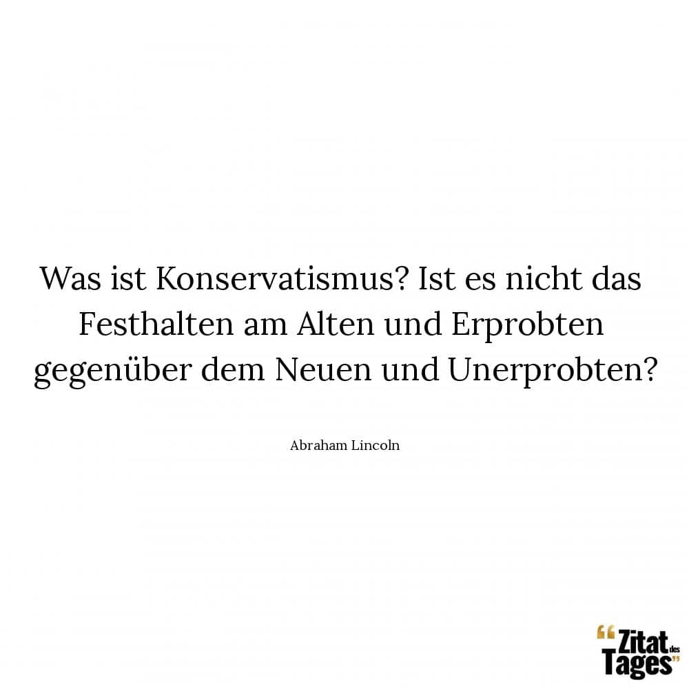 Was ist Konservatismus? Ist es nicht das Festhalten am Alten und Erprobten gegenüber dem Neuen und Unerprobten? - Abraham Lincoln