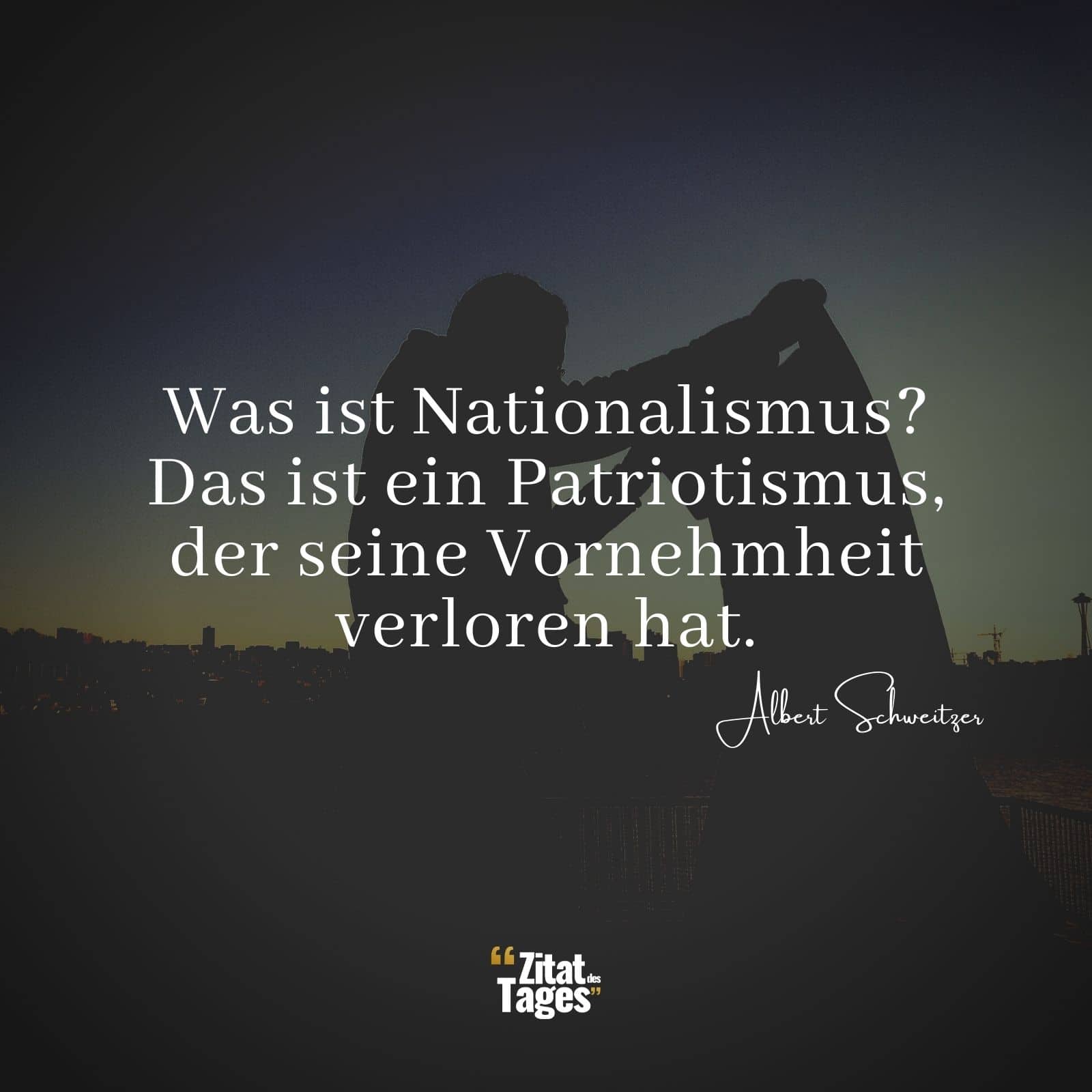 Was ist Nationalismus? Das ist ein Patriotismus, der seine Vornehmheit verloren hat. - Albert Schweitzer
