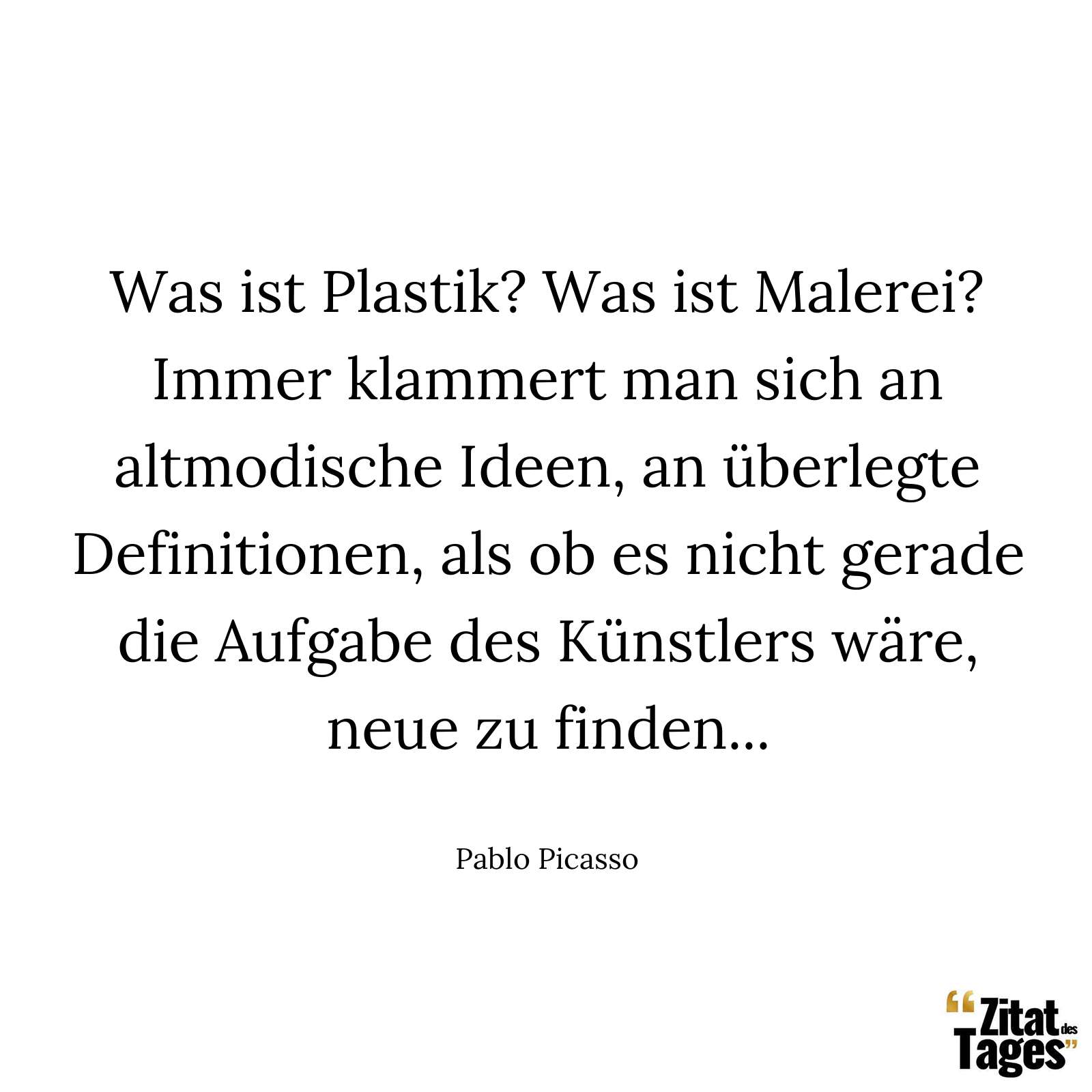 Was ist Plastik? Was ist Malerei? Immer klammert man sich an altmodische Ideen, an überlegte Definitionen, als ob es nicht gerade die Aufgabe des Künstlers wäre, neue zu finden... - Pablo Picasso