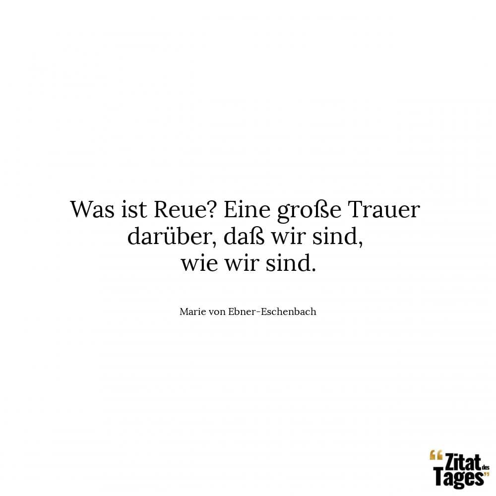 Was ist Reue? Eine große Trauer darüber, daß wir sind, wie wir sind. - Marie von Ebner-Eschenbach