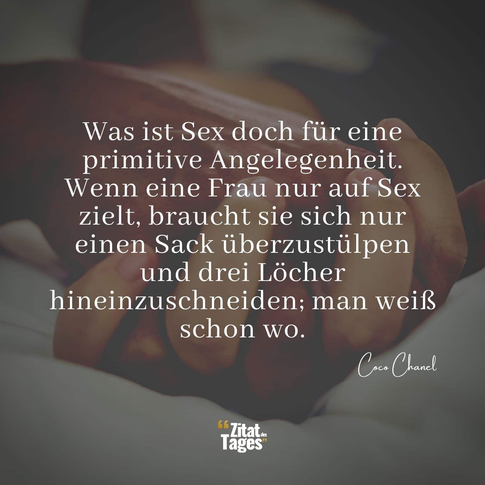 Was ist Sex doch für eine primitive Angelegenheit. Wenn eine Frau nur auf Sex zielt, braucht sie sich nur einen Sack überzustülpen und drei Löcher hineinzuschneiden; man weiß schon wo. - Coco Chanel