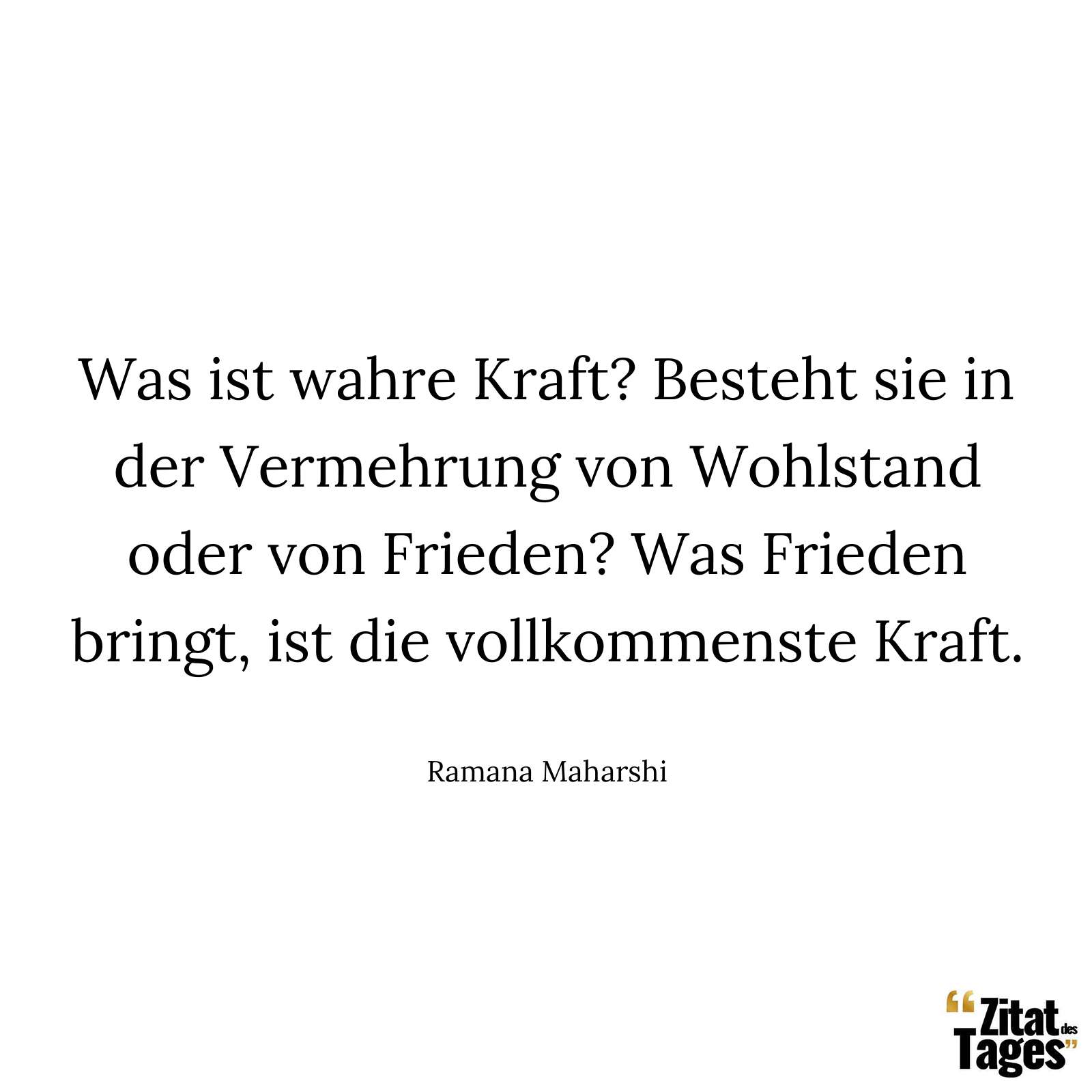 Was ist wahre Kraft? Besteht sie in der Vermehrung von Wohlstand oder von Frieden? Was Frieden bringt, ist die vollkommenste Kraft. - Ramana Maharshi