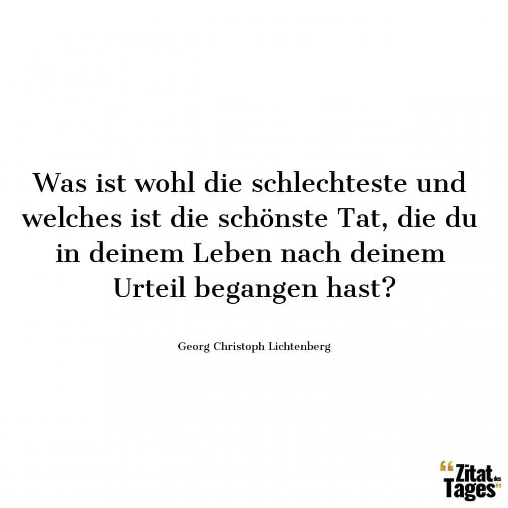 Was ist wohl die schlechteste und welches ist die schönste Tat, die du in deinem Leben nach deinem Urteil begangen hast? - Georg Christoph Lichtenberg