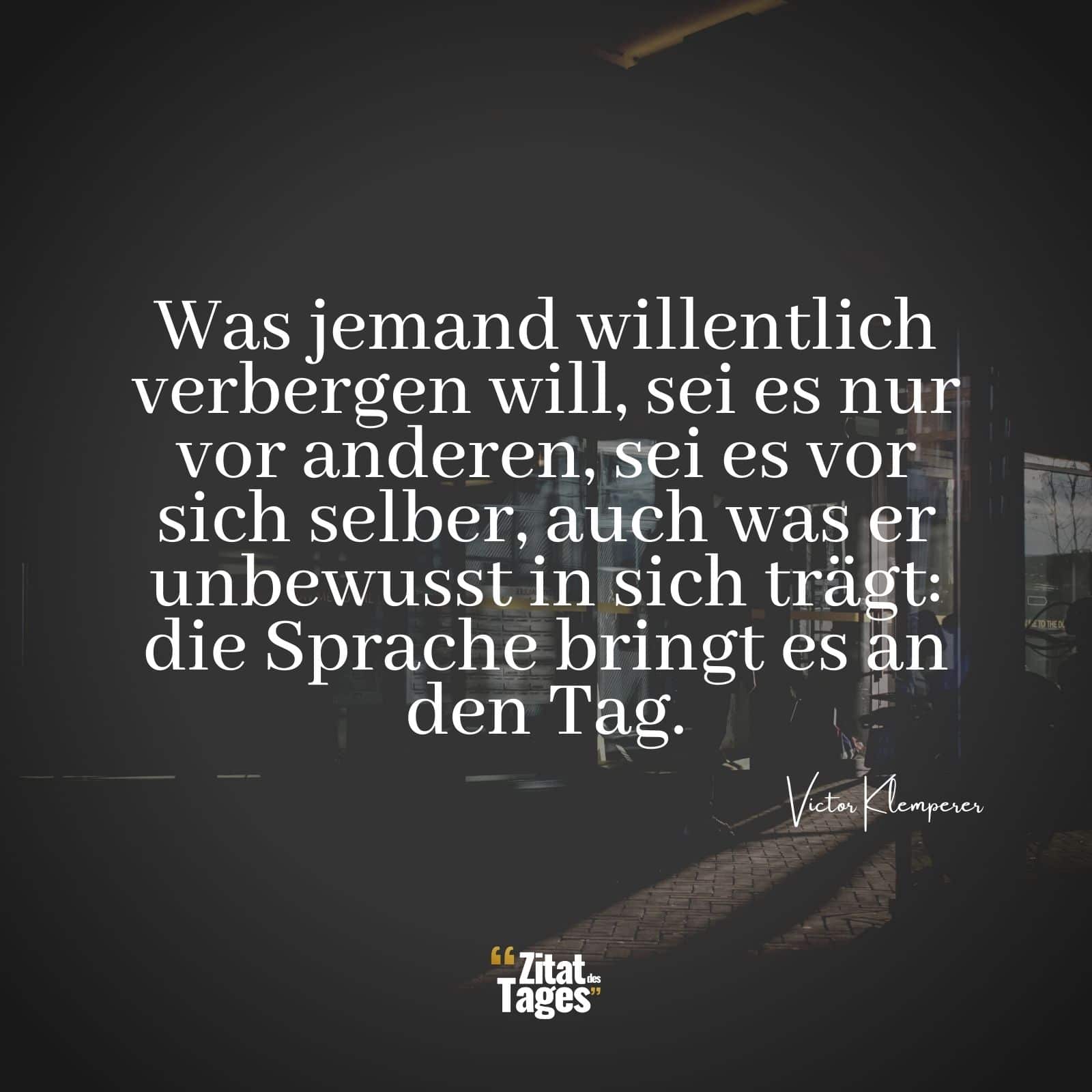 Was jemand willentlich verbergen will, sei es nur vor anderen, sei es vor sich selber, auch was er unbewusst in sich trägt: die Sprache bringt es an den Tag. - Victor Klemperer