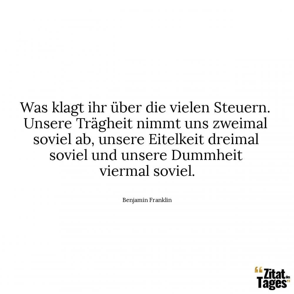 Was klagt ihr über die vielen Steuern. Unsere Trägheit nimmt uns zweimal soviel ab, unsere Eitelkeit dreimal soviel und unsere Dummheit viermal soviel. - Benjamin Franklin