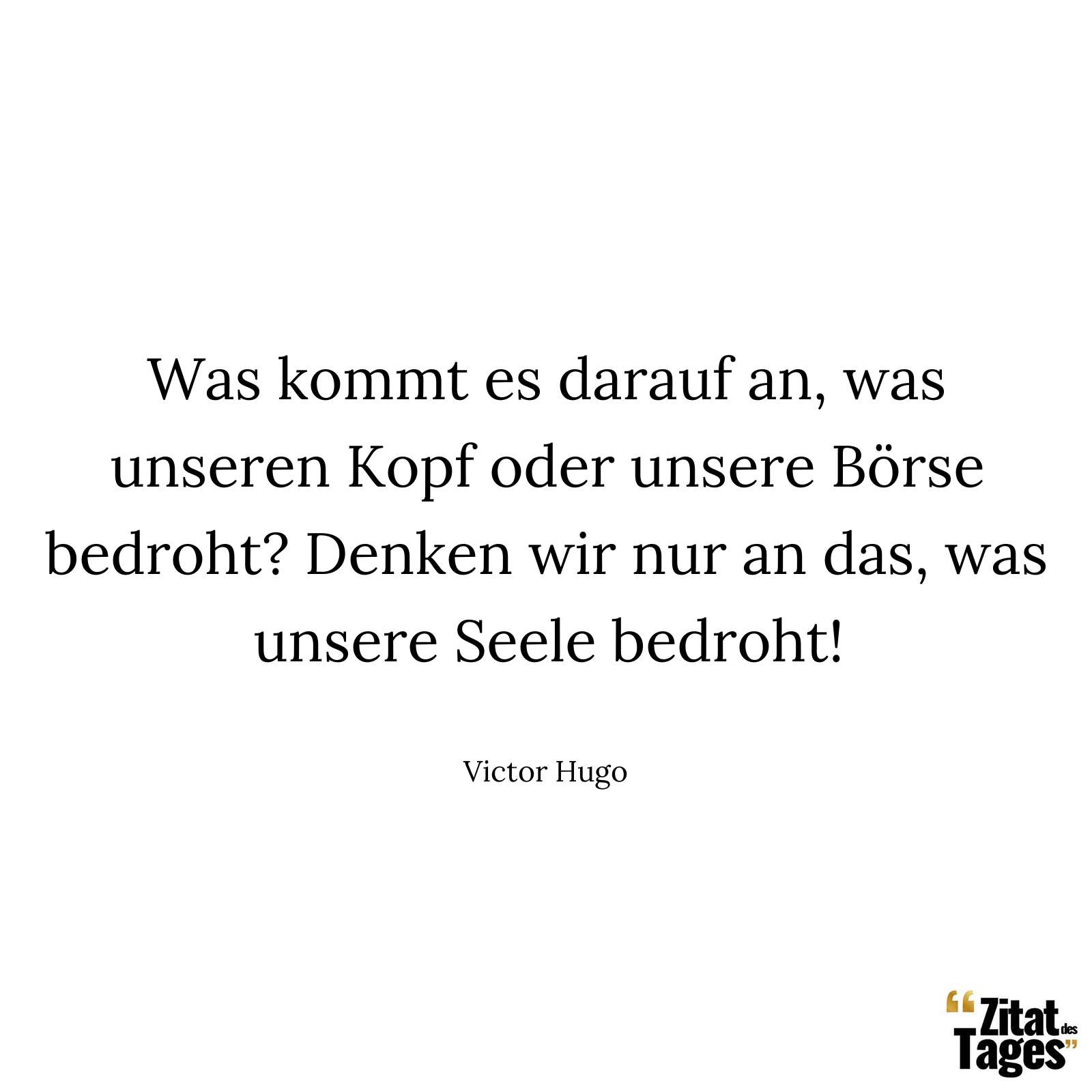 Was kommt es darauf an, was unseren Kopf oder unsere Börse bedroht? Denken wir nur an das, was unsere Seele bedroht! - Victor Hugo