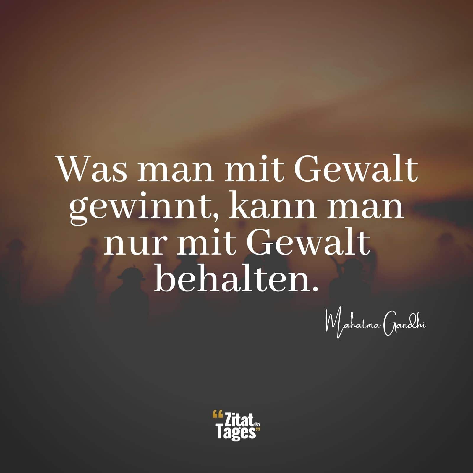 Was man mit Gewalt gewinnt, kann man nur mit Gewalt behalten. - Mahatma Gandhi