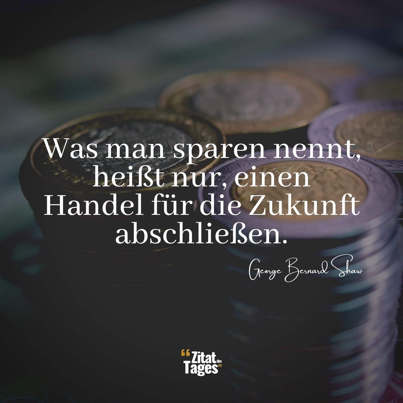 Was man sparen nennt, heißt nur, einen Handel für die Zukunft abschließen. - George Bernard Shaw