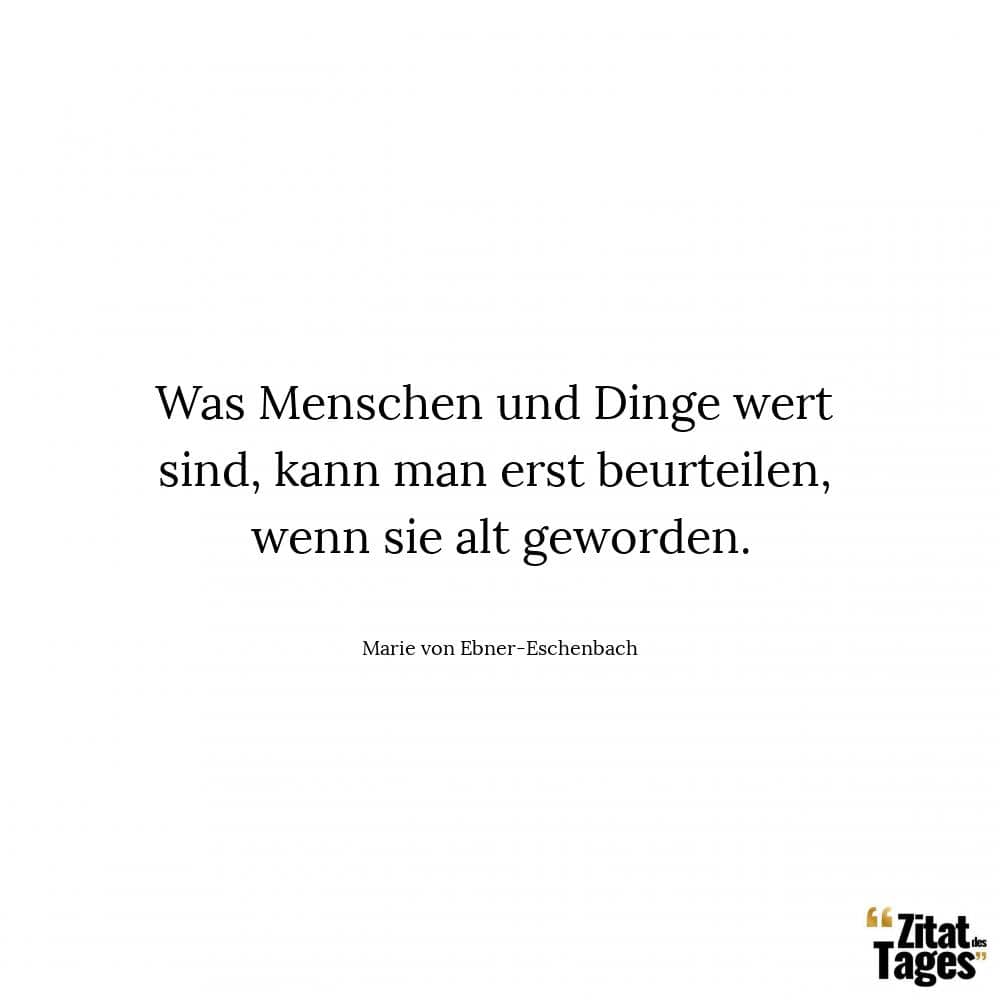 Was Menschen und Dinge wert sind, kann man erst beurteilen, wenn sie alt geworden. - Marie von Ebner-Eschenbach