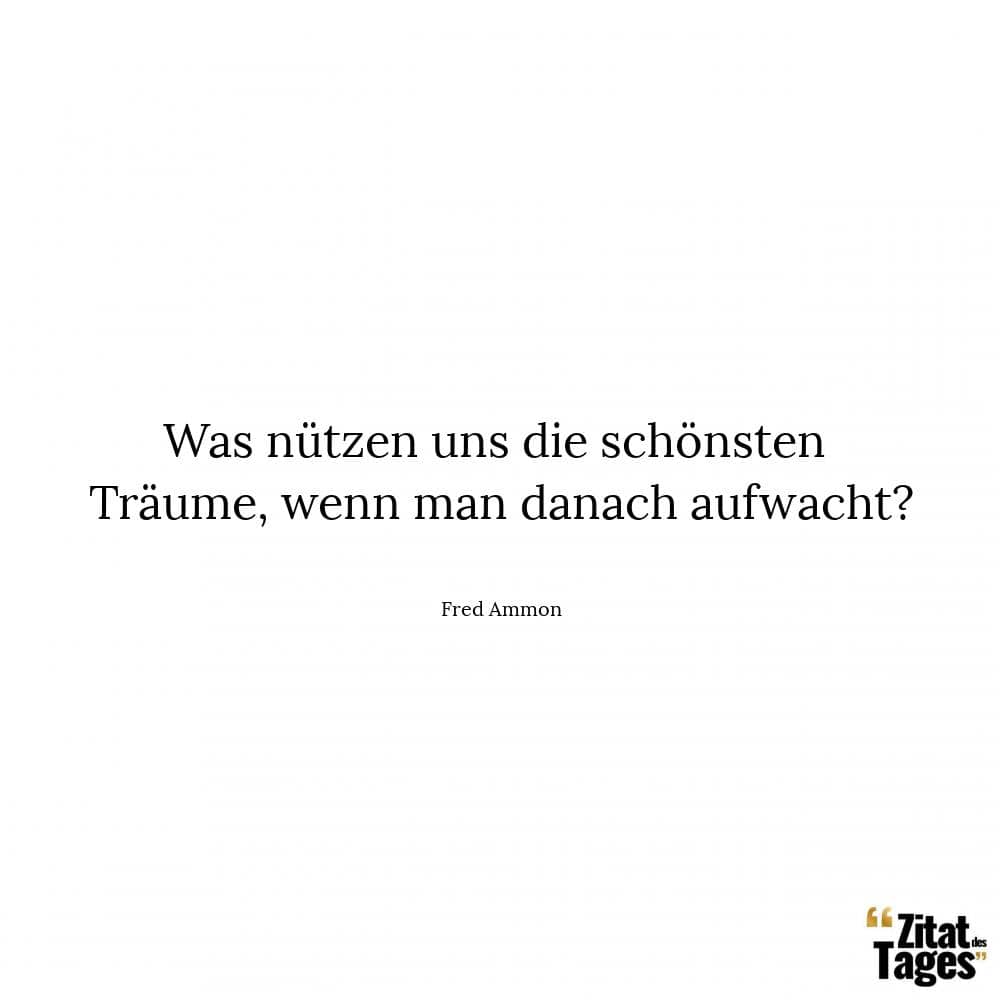 Was nützen uns die schönsten Träume, wenn man danach aufwacht? - Fred Ammon