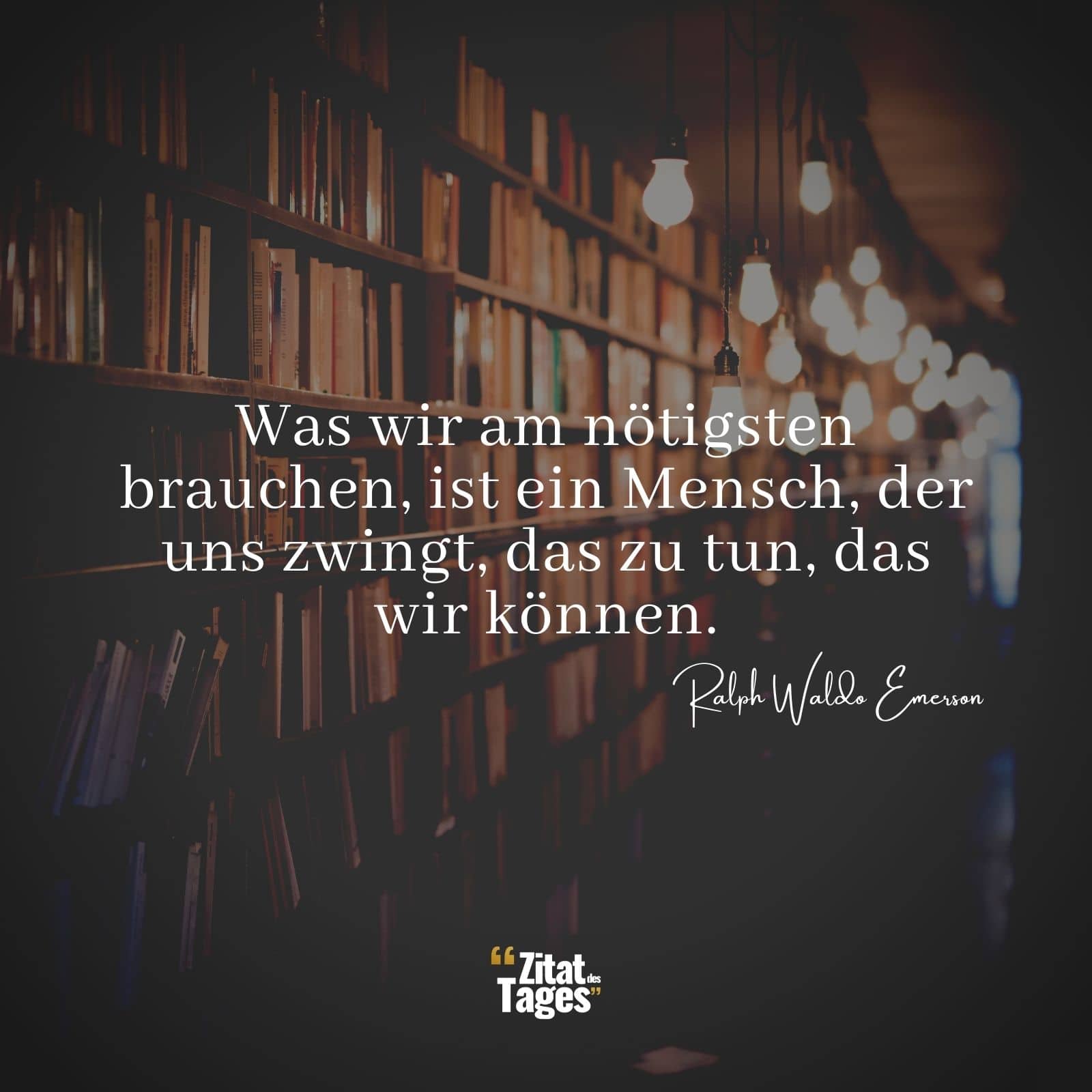 Was wir am nötigsten brauchen, ist ein Mensch, der uns zwingt, das zu tun, das wir können. - Ralph Waldo Emerson