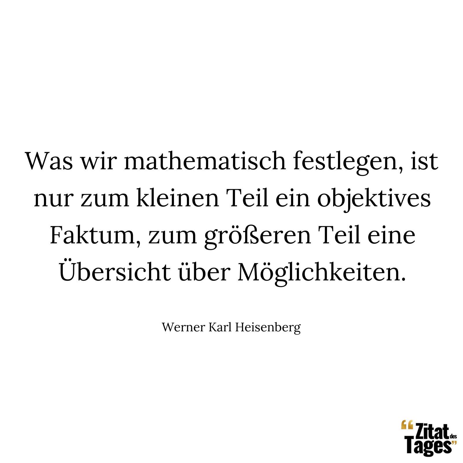 Was wir mathematisch festlegen, ist nur zum kleinen Teil ein objektives Faktum, zum größeren Teil eine Übersicht über Möglichkeiten. - Werner Karl Heisenberg