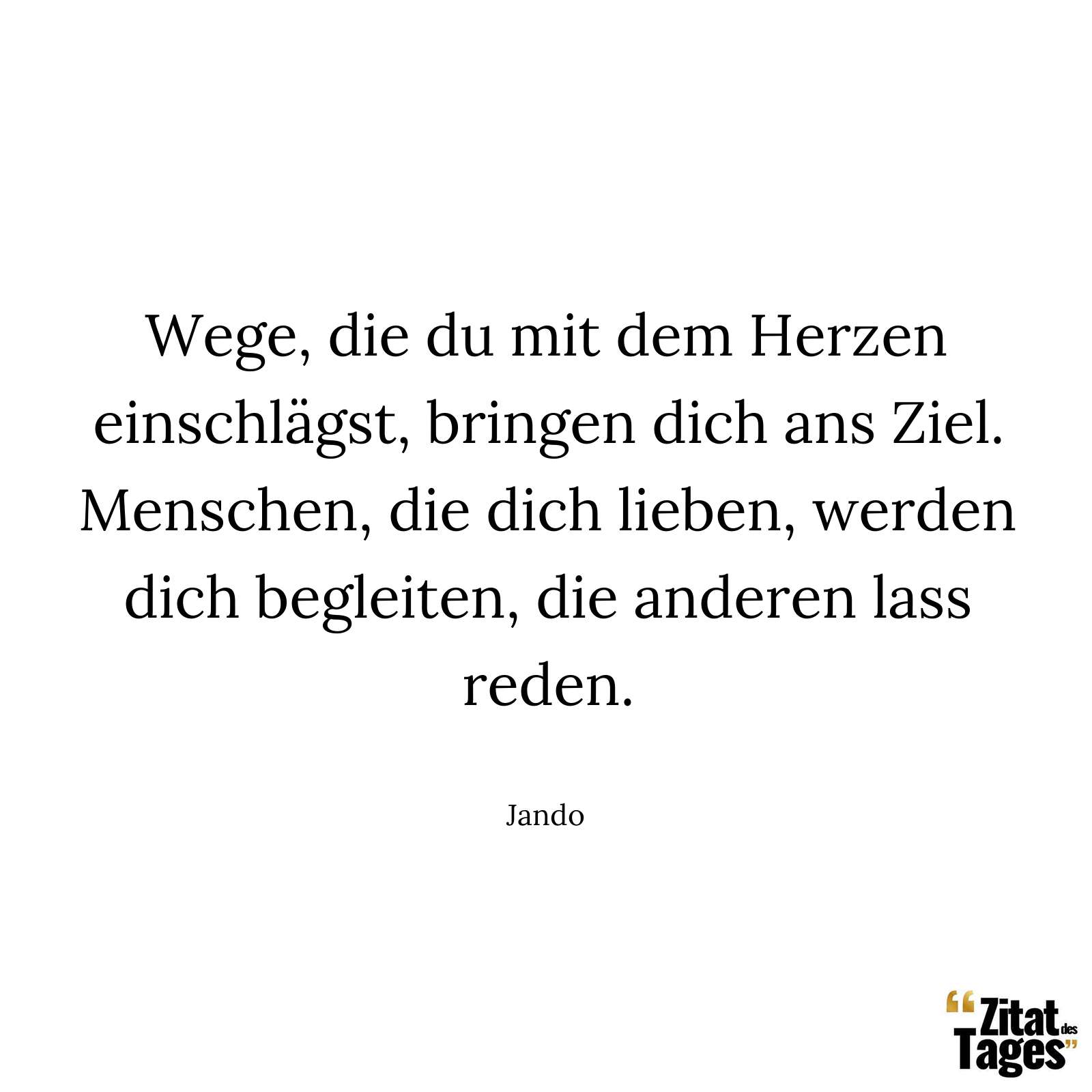 Wege, die du mit dem Herzen einschlägst, bringen dich ans Ziel. Menschen, die dich lieben, werden dich begleiten, die anderen lass reden. - Jando