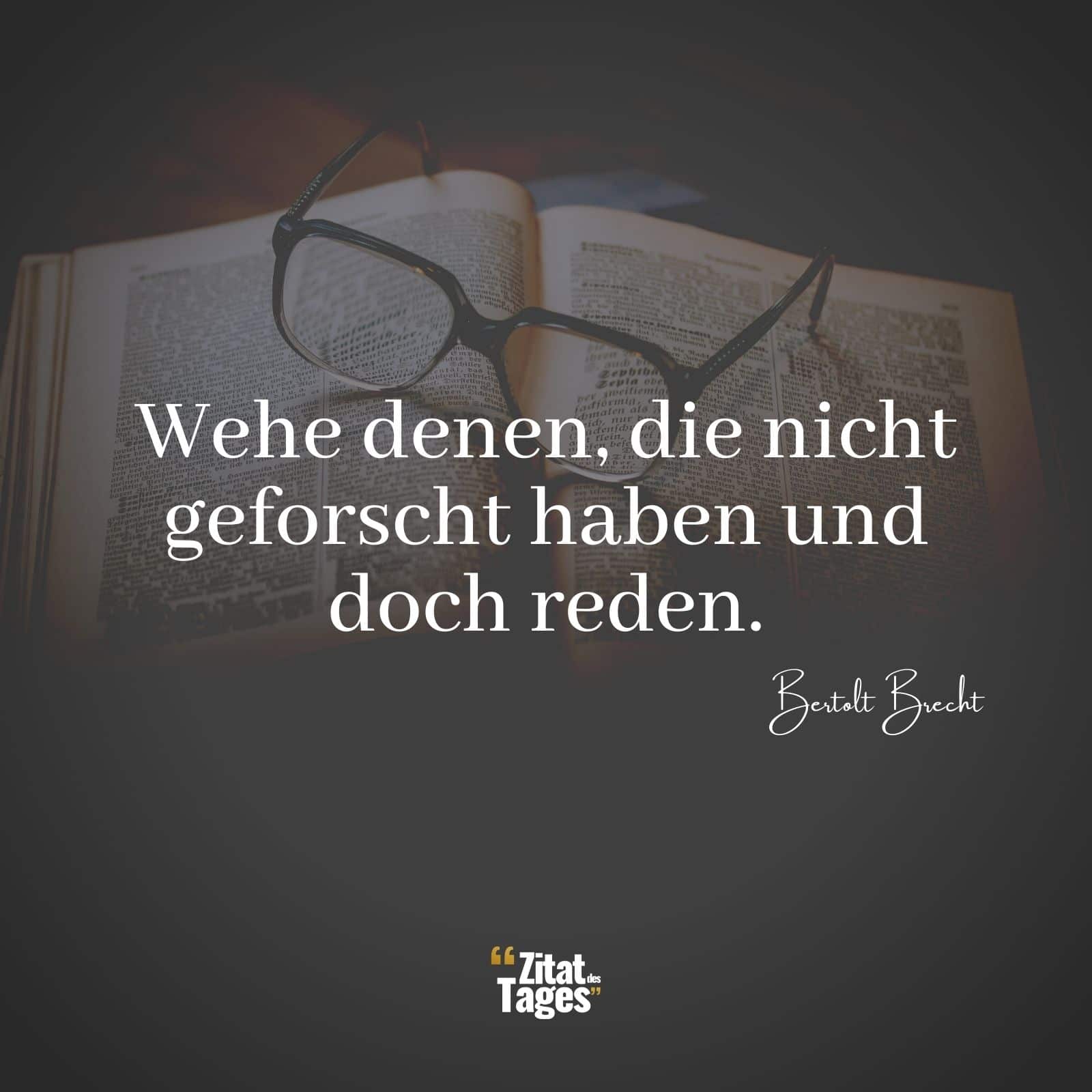 Wehe denen, die nicht geforscht haben und doch reden. - Bertolt Brecht