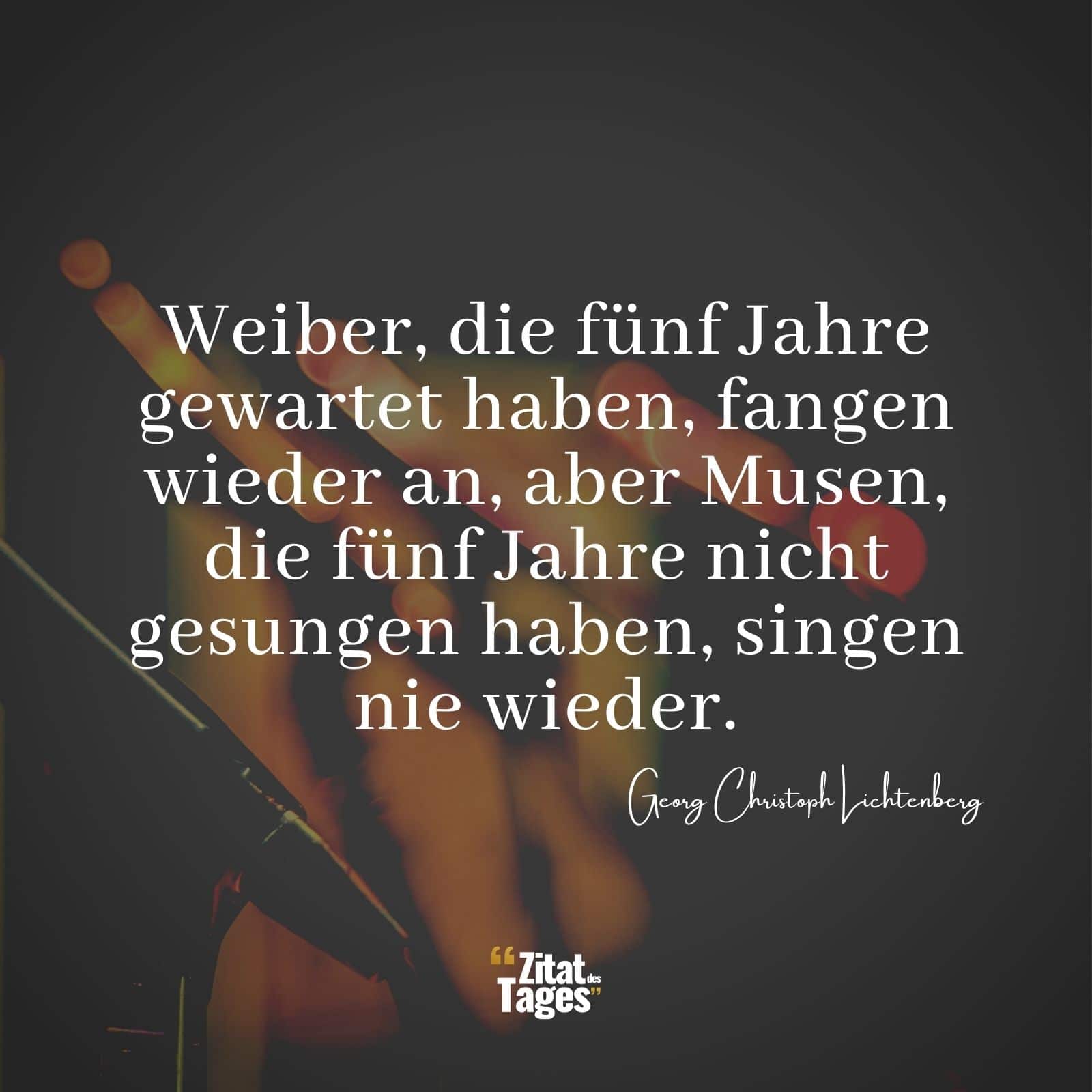 Weiber, die fünf Jahre gewartet haben, fangen wieder an, aber Musen, die fünf Jahre nicht gesungen haben, singen nie wieder. - Georg Christoph Lichtenberg