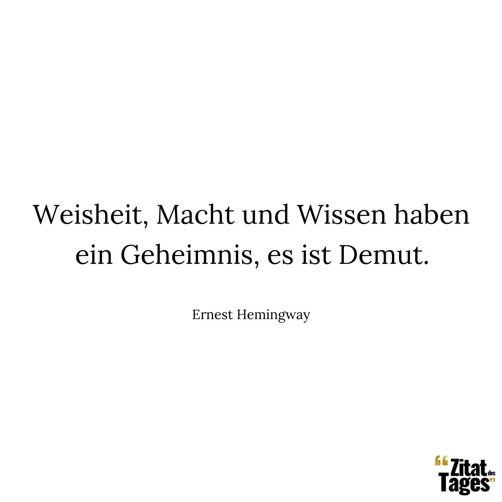 Weisheit, Macht und Wissen haben ein Geheimnis, es ist Demut. - Ernest Hemingway