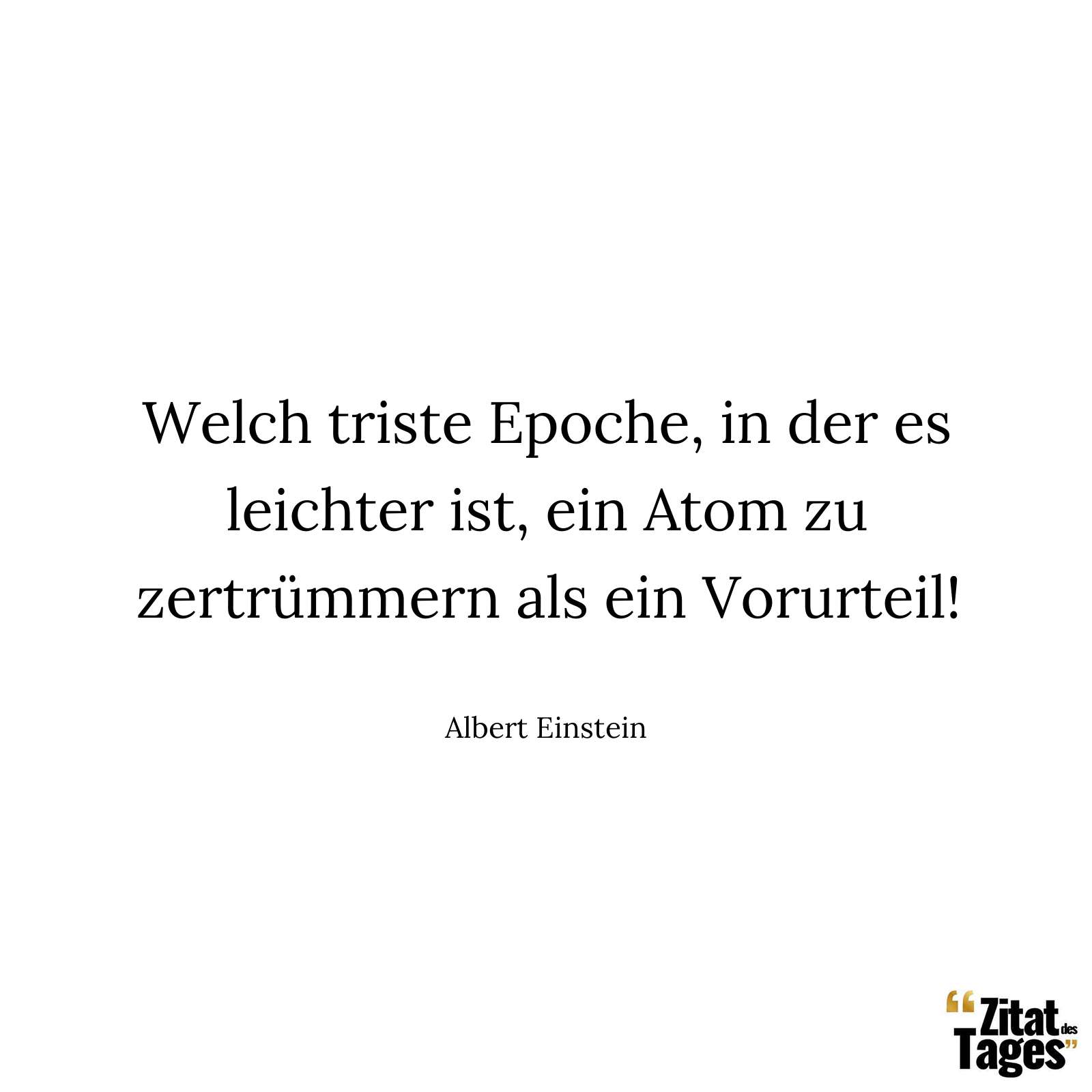 Welch triste Epoche, in der es leichter ist, ein Atom zu zertrümmern als ein Vorurteil! - Albert Einstein