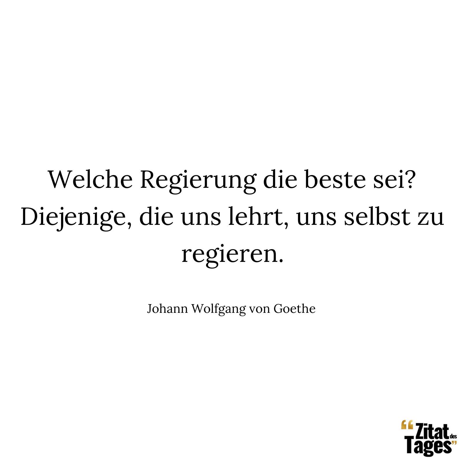 Welche Regierung die beste sei? Diejenige, die uns lehrt, uns selbst zu regieren. - Johann Wolfgang von Goethe