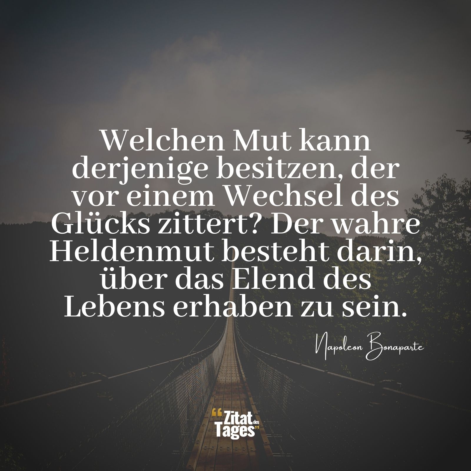 Welchen Mut kann derjenige besitzen, der vor einem Wechsel des Glücks zittert? Der wahre Heldenmut besteht darin, über das Elend des Lebens erhaben zu sein. - Napoleon Bonaparte