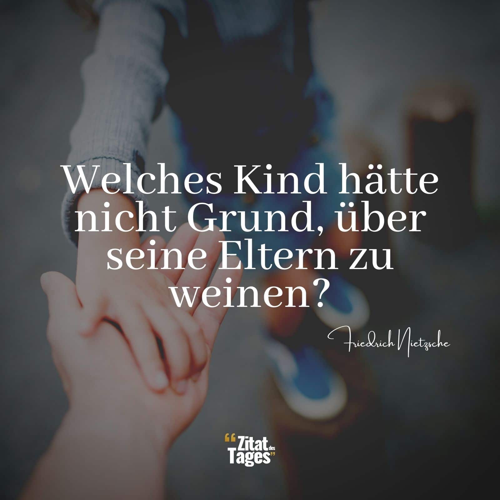 Welches Kind hätte nicht Grund, über seine Eltern zu weinen? - Friedrich Nietzsche