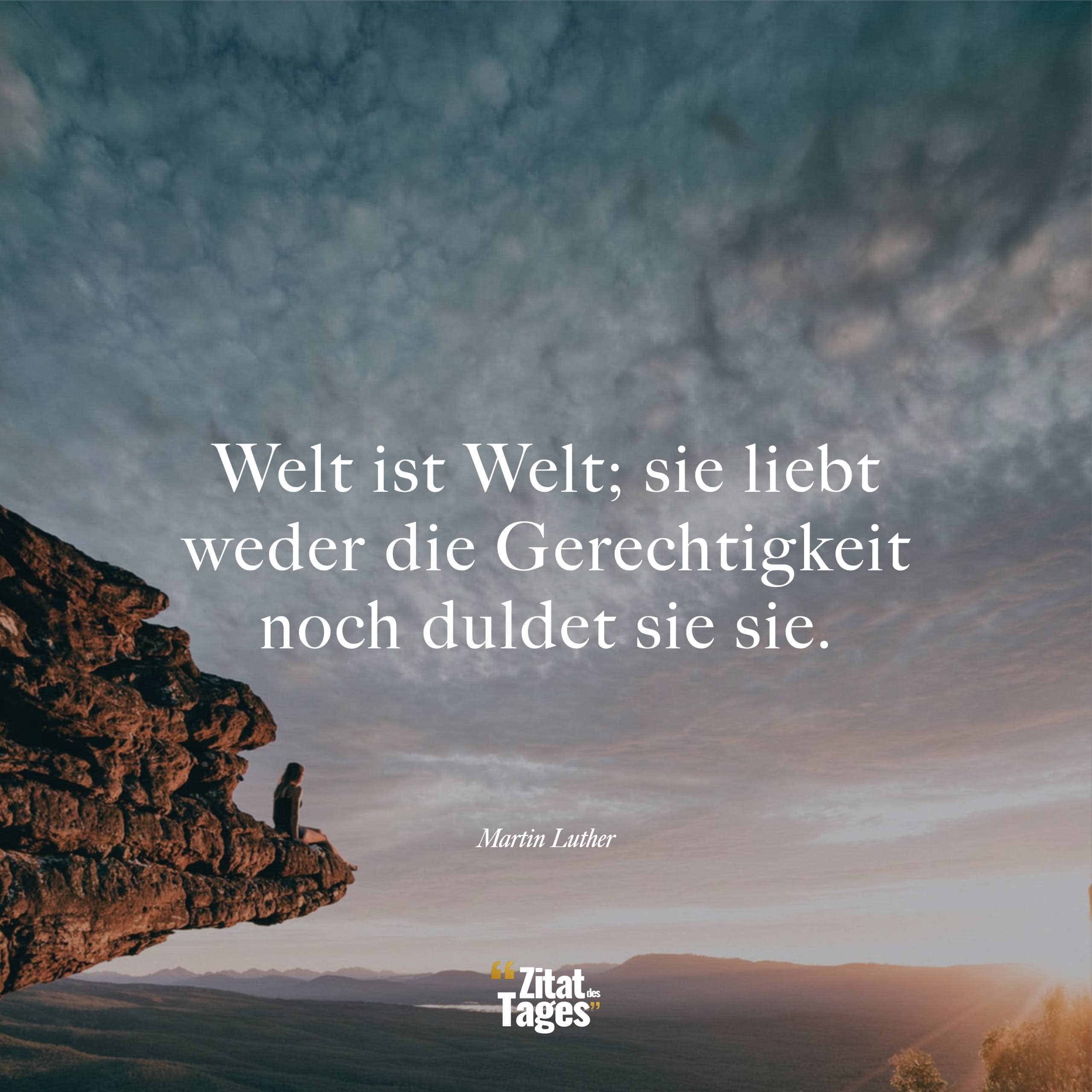 Welt ist Welt; sie liebt weder die Gerechtigkeit noch duldet sie sie. - Martin Luther