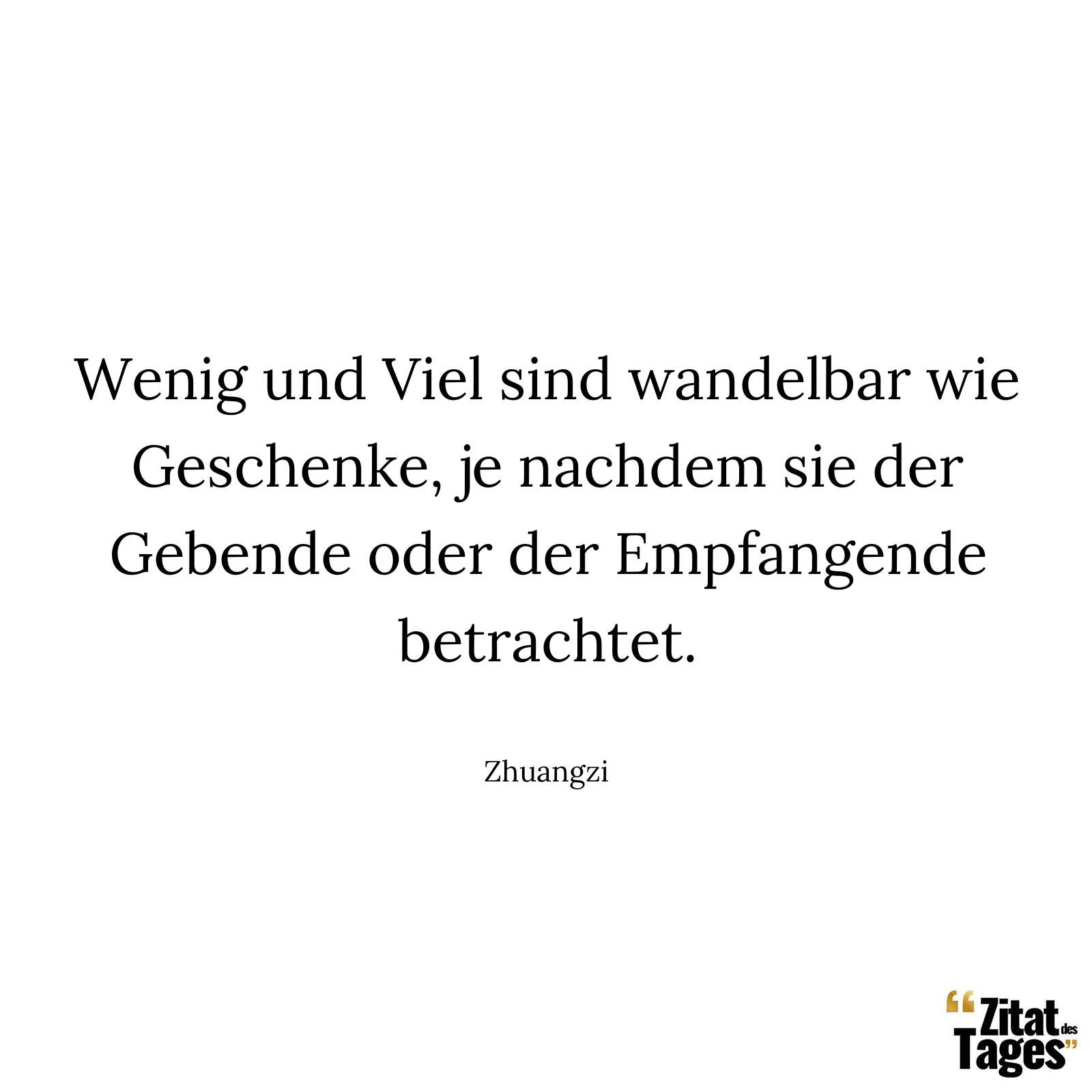 Wenig und Viel sind wandelbar wie Geschenke, je nachdem sie der Gebende oder der Empfangende betrachtet. - Zhuangzi