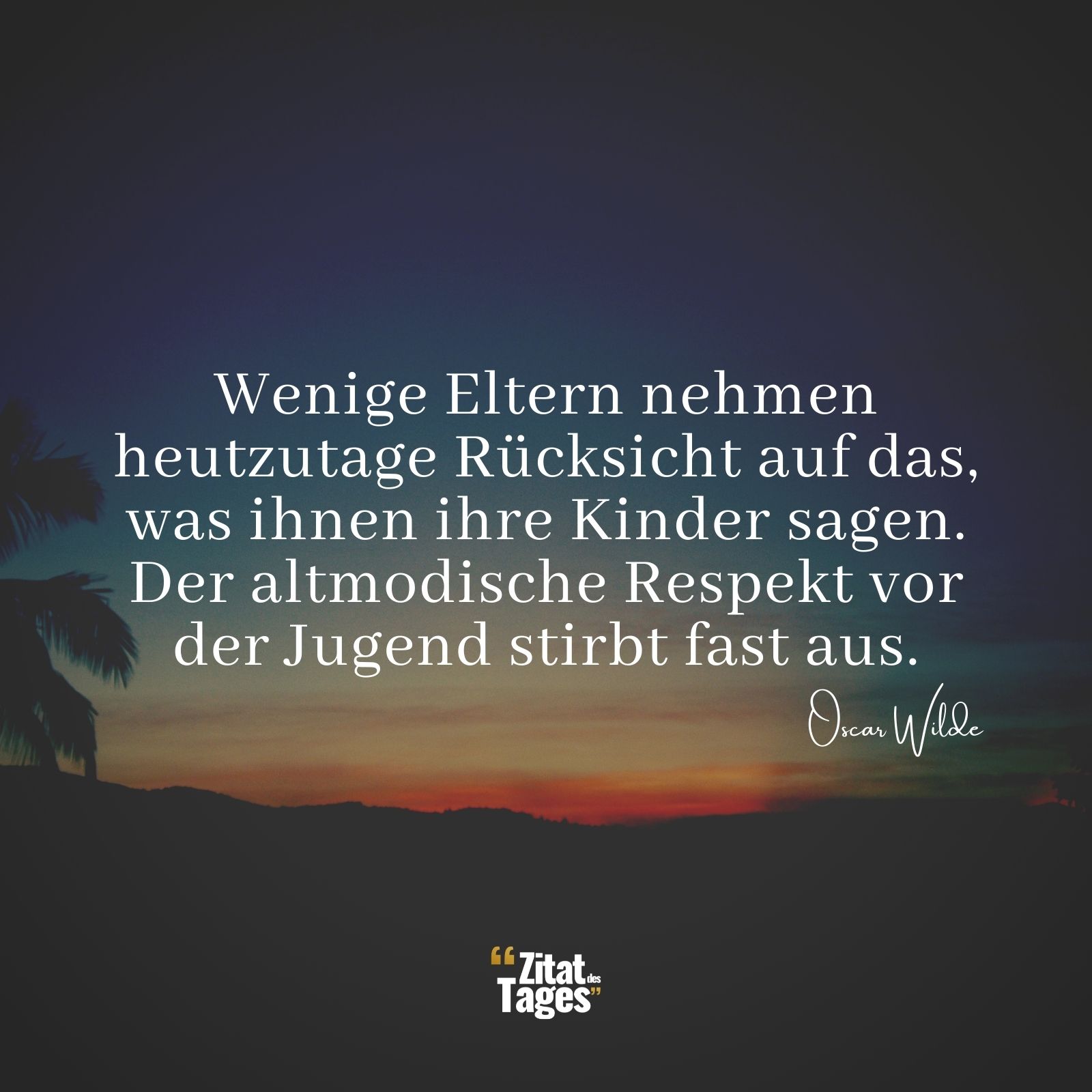 Wenige Eltern nehmen heutzutage Rücksicht auf das, was ihnen ihre Kinder sagen. Der altmodische Respekt vor der Jugend stirbt fast aus. - Oscar Wilde