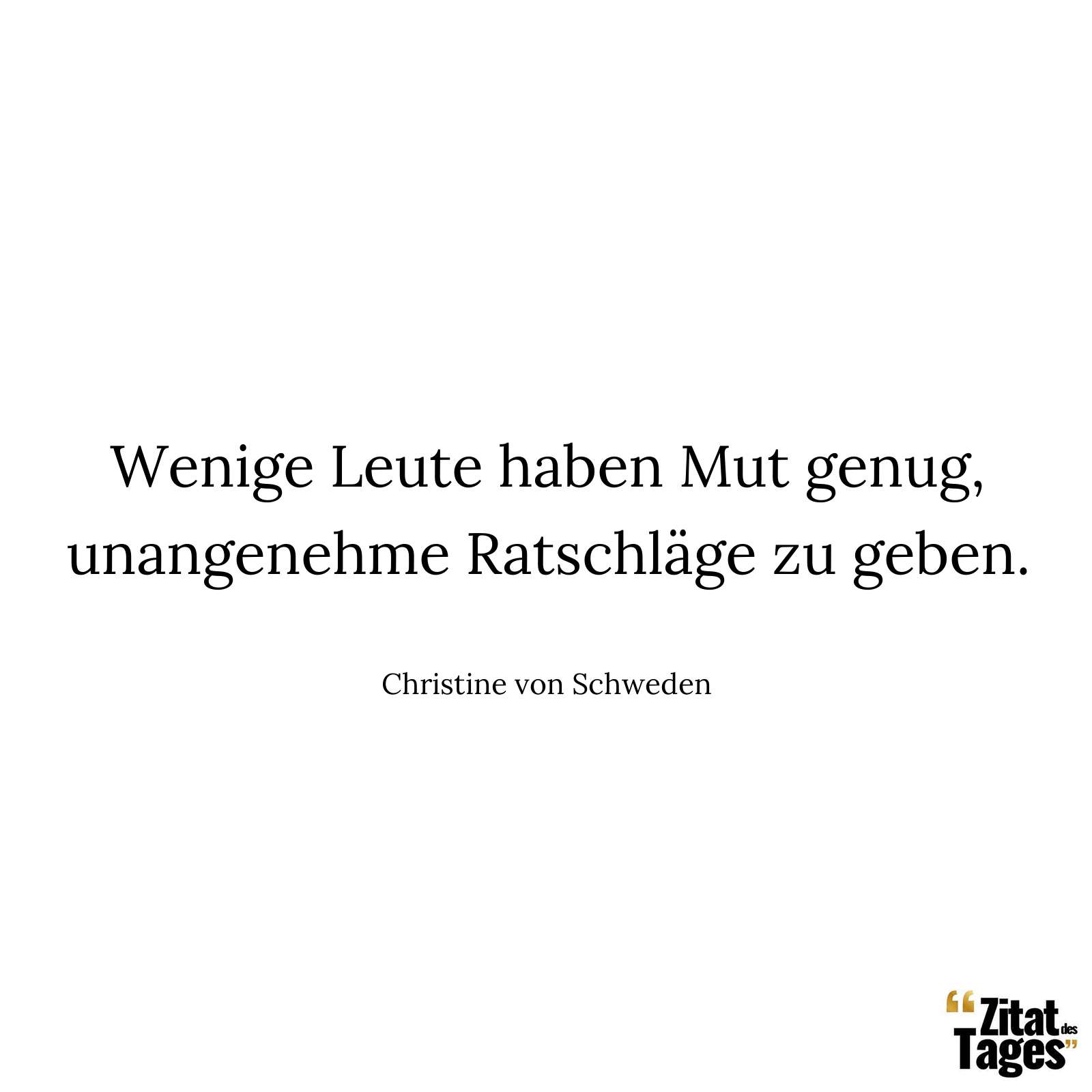 Wenige Leute haben Mut genug, unangenehme Ratschläge zu geben. - Christine von Schweden